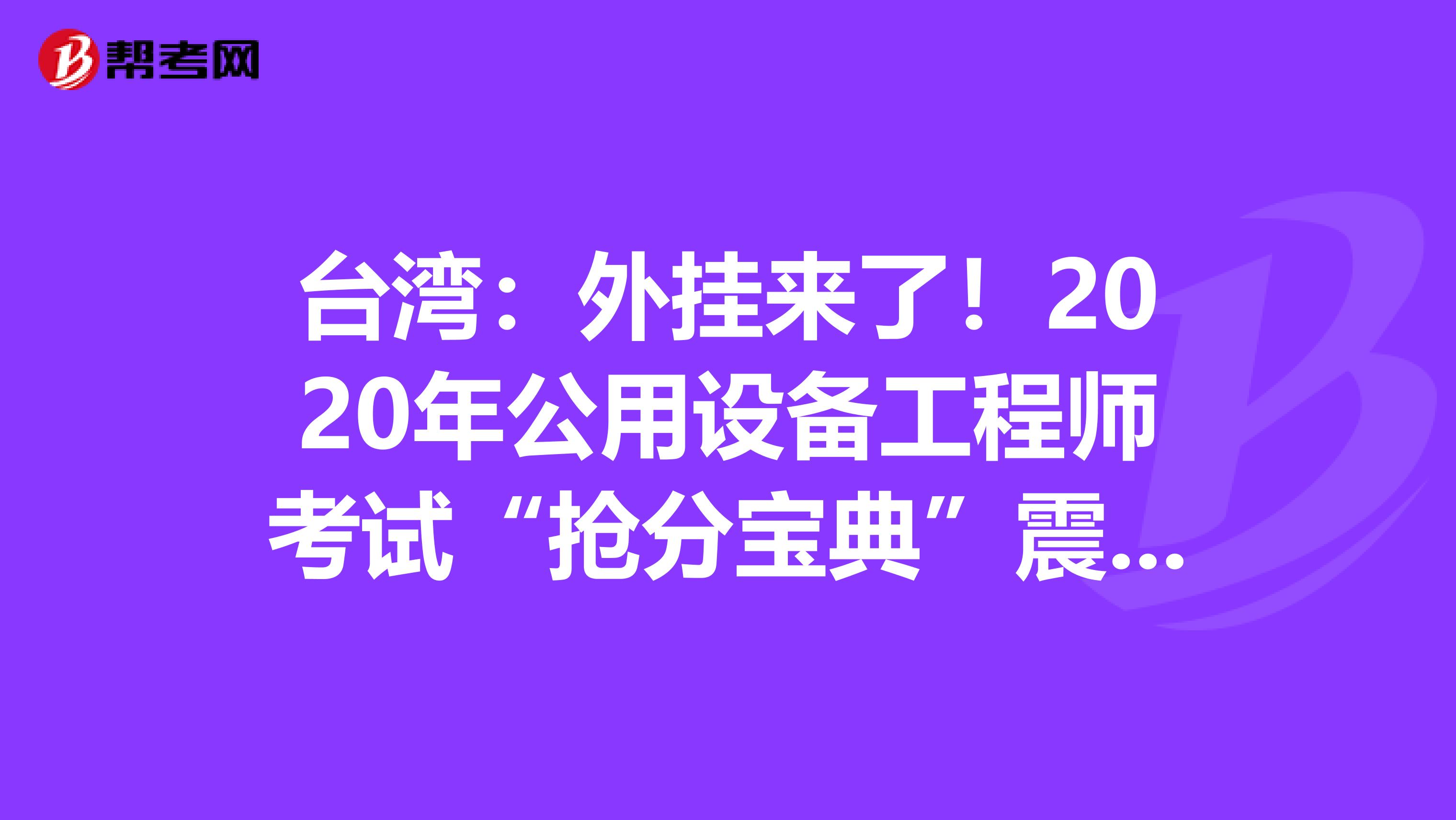 台湾：外挂来了！2020年公用设备工程师考试“抢分宝典”震撼登场！