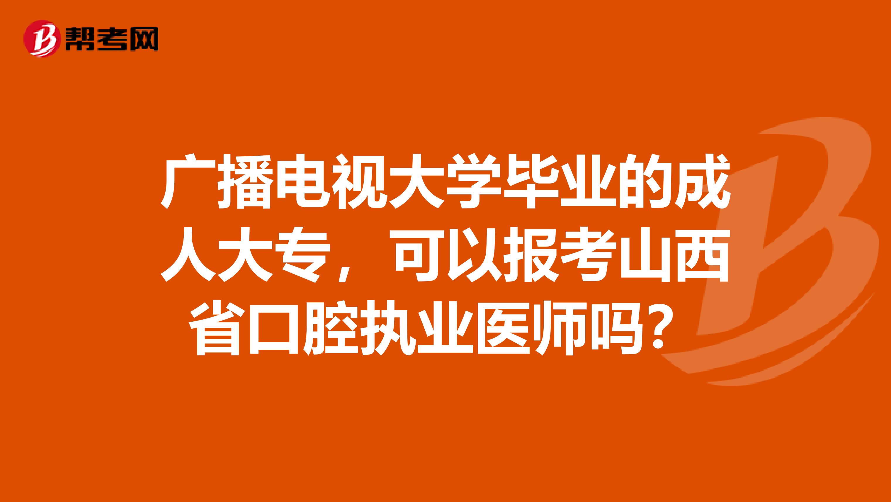 广播电视大学毕业的成人大专，可以报考山西省口腔执业医师吗？