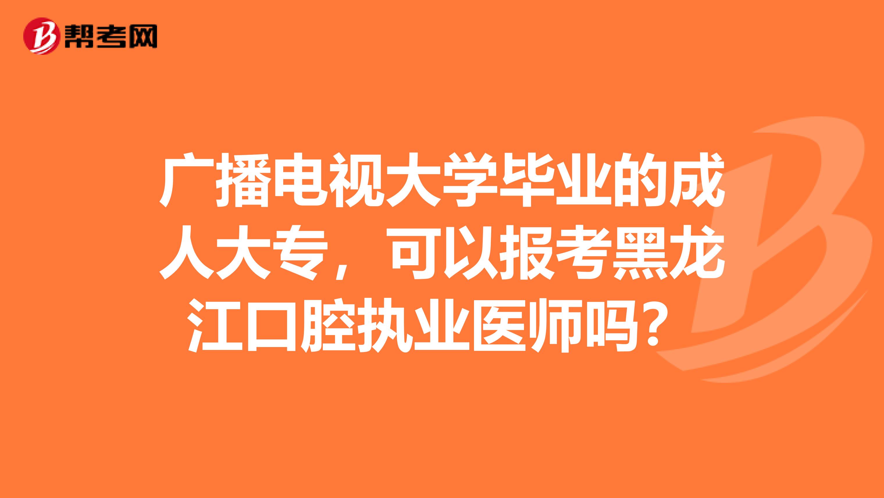 广播电视大学毕业的成人大专，可以报考黑龙江口腔执业医师吗？