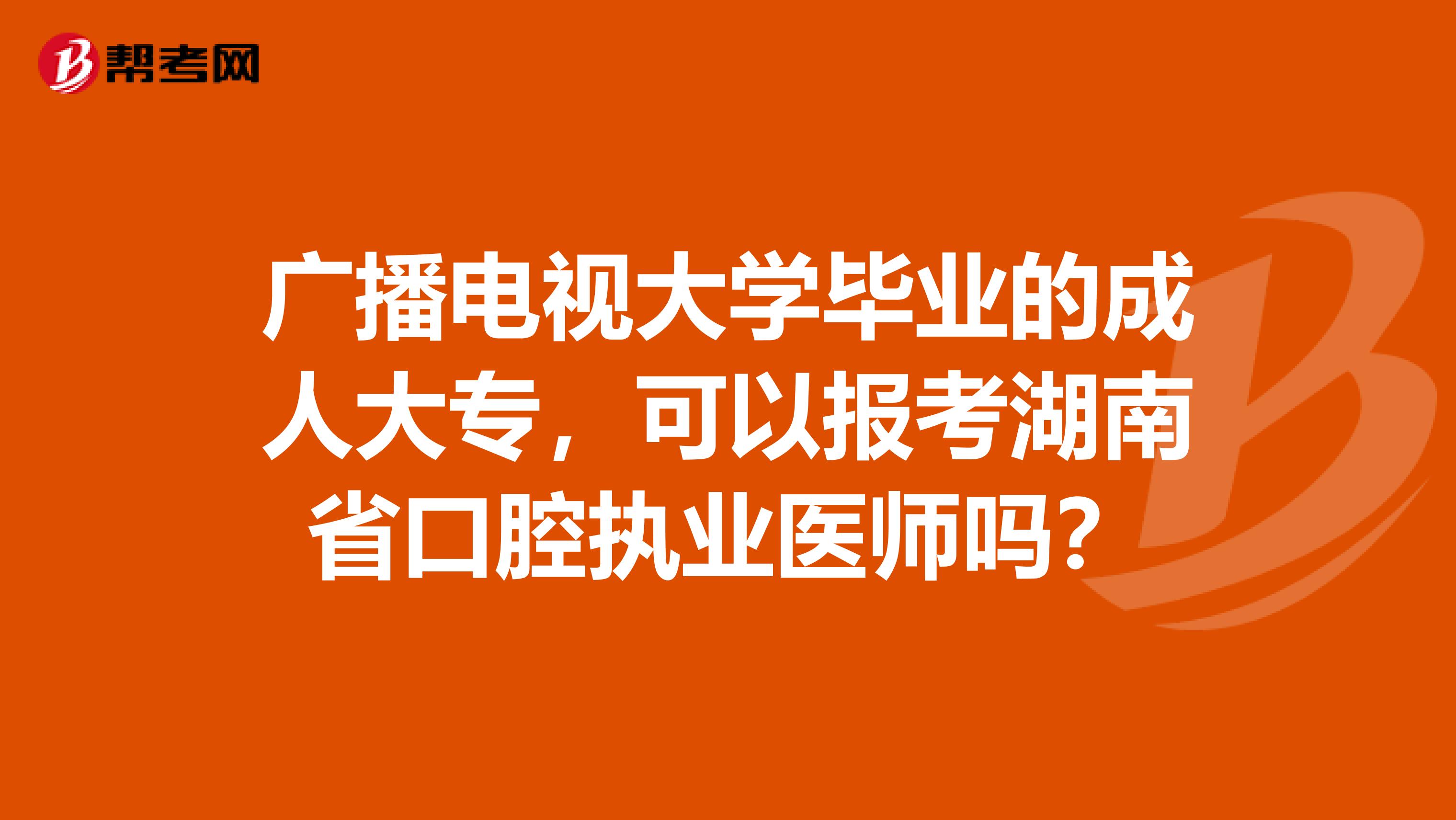 广播电视大学毕业的成人大专，可以报考湖南省口腔执业医师吗？