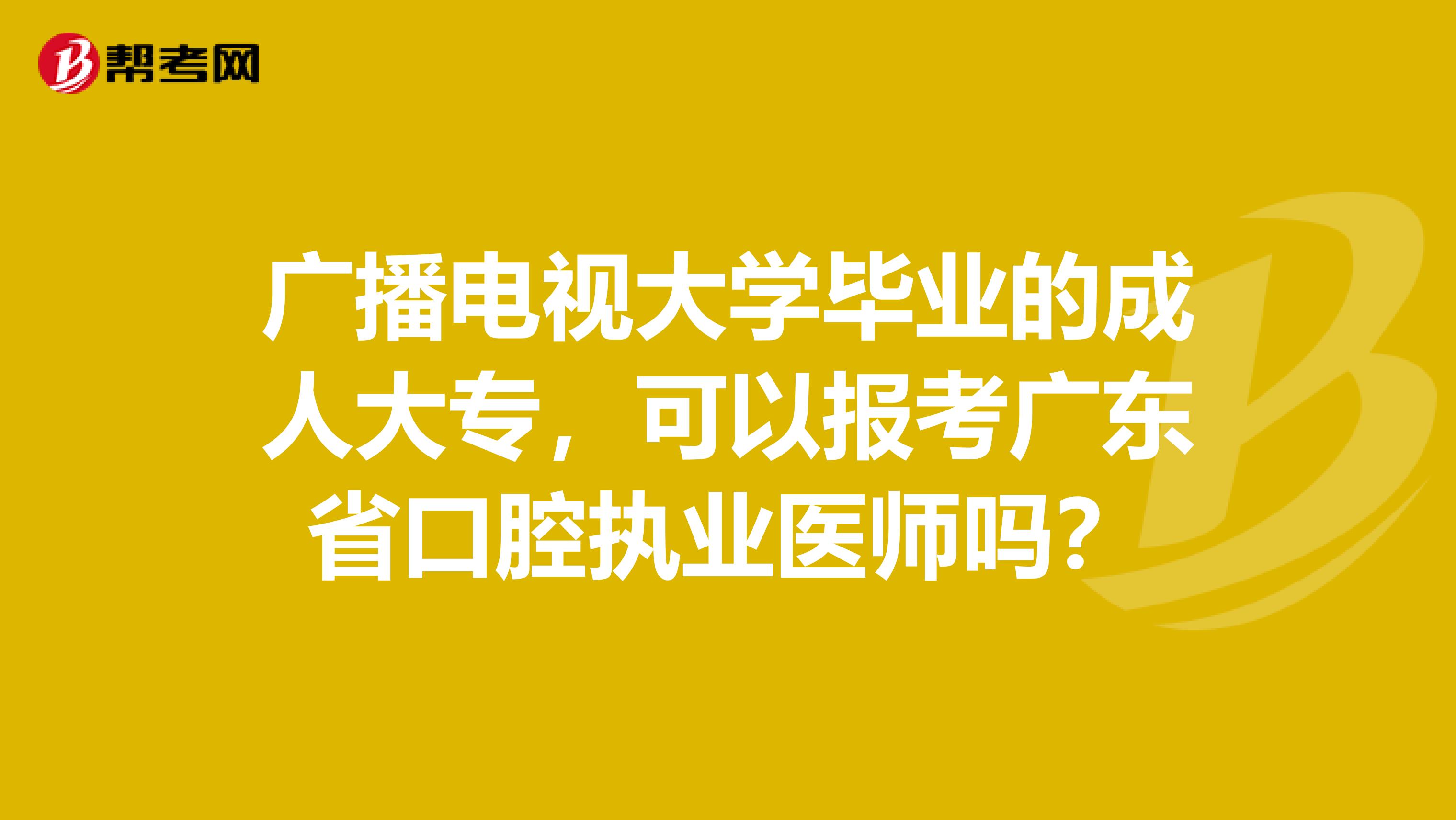 广播电视大学毕业的成人大专，可以报考广东省口腔执业医师吗？