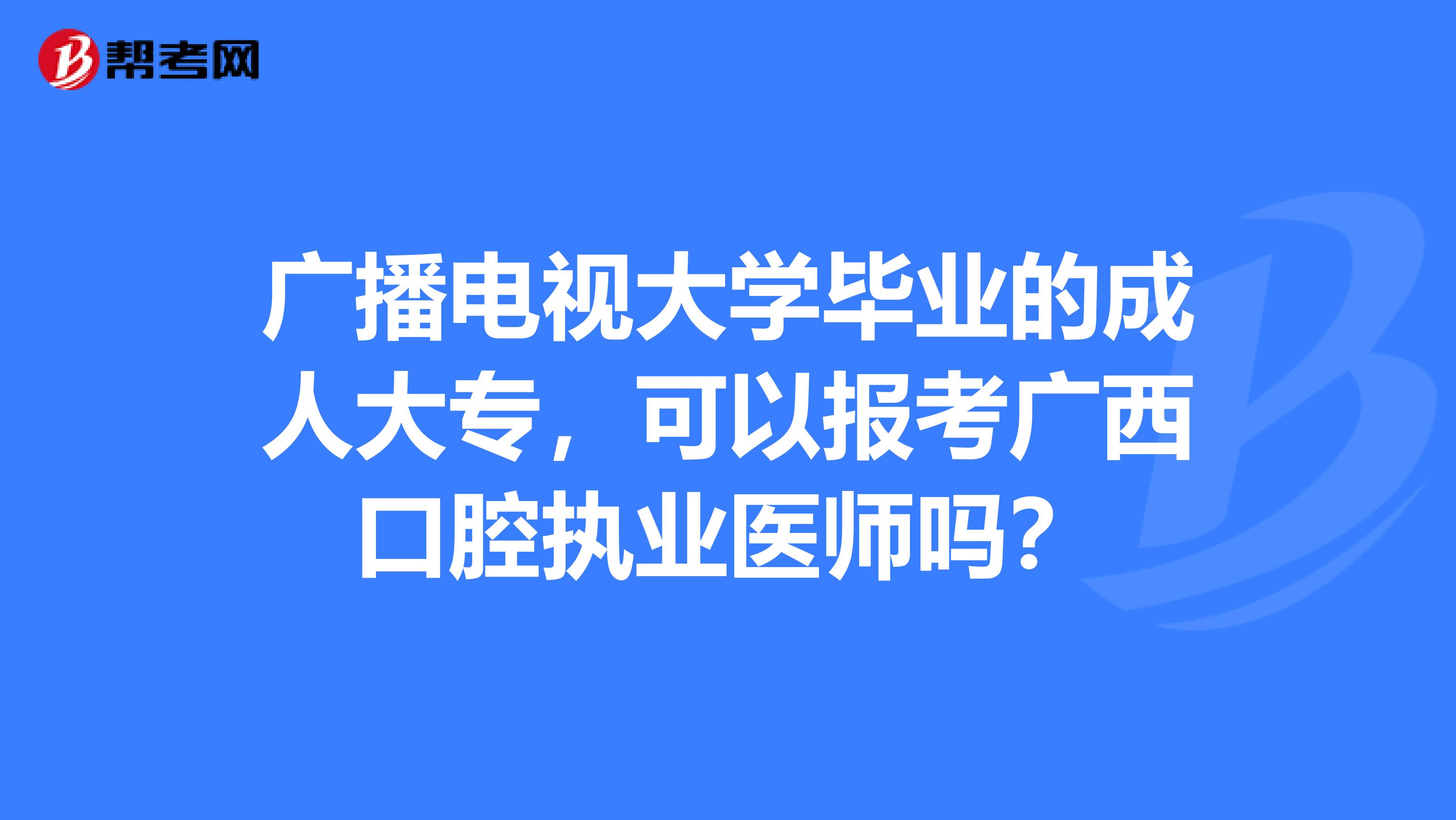 廣播電視大學畢業的成人大專，可以報考廣西口腔執業醫師嗎？