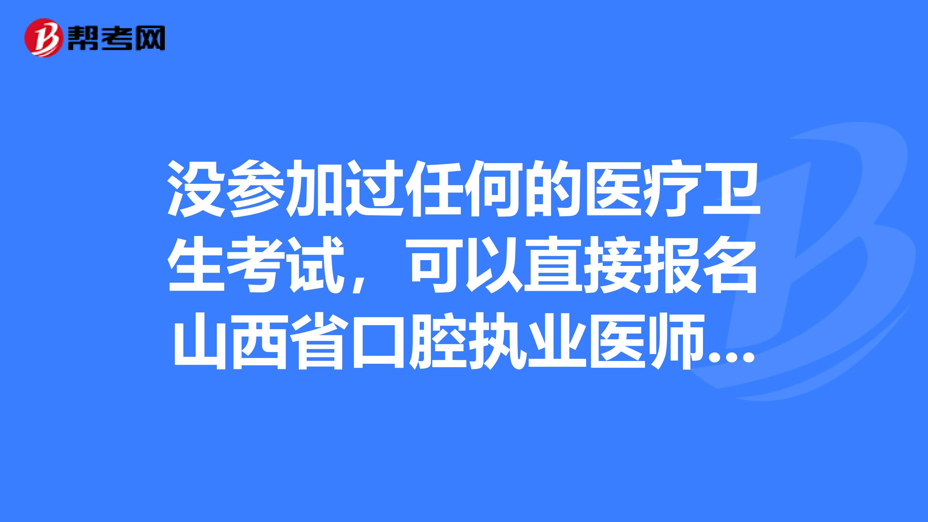 没参加过任何的医疗卫生考试，可以直接报名山西省口腔执业医师吗？