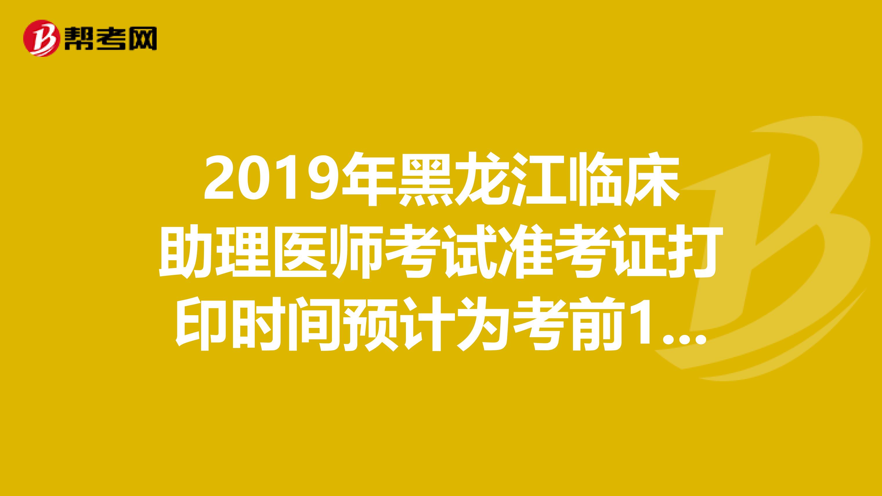 2019年黑龙江临床助理医师考试准考证打印时间预计为考前1-2周
