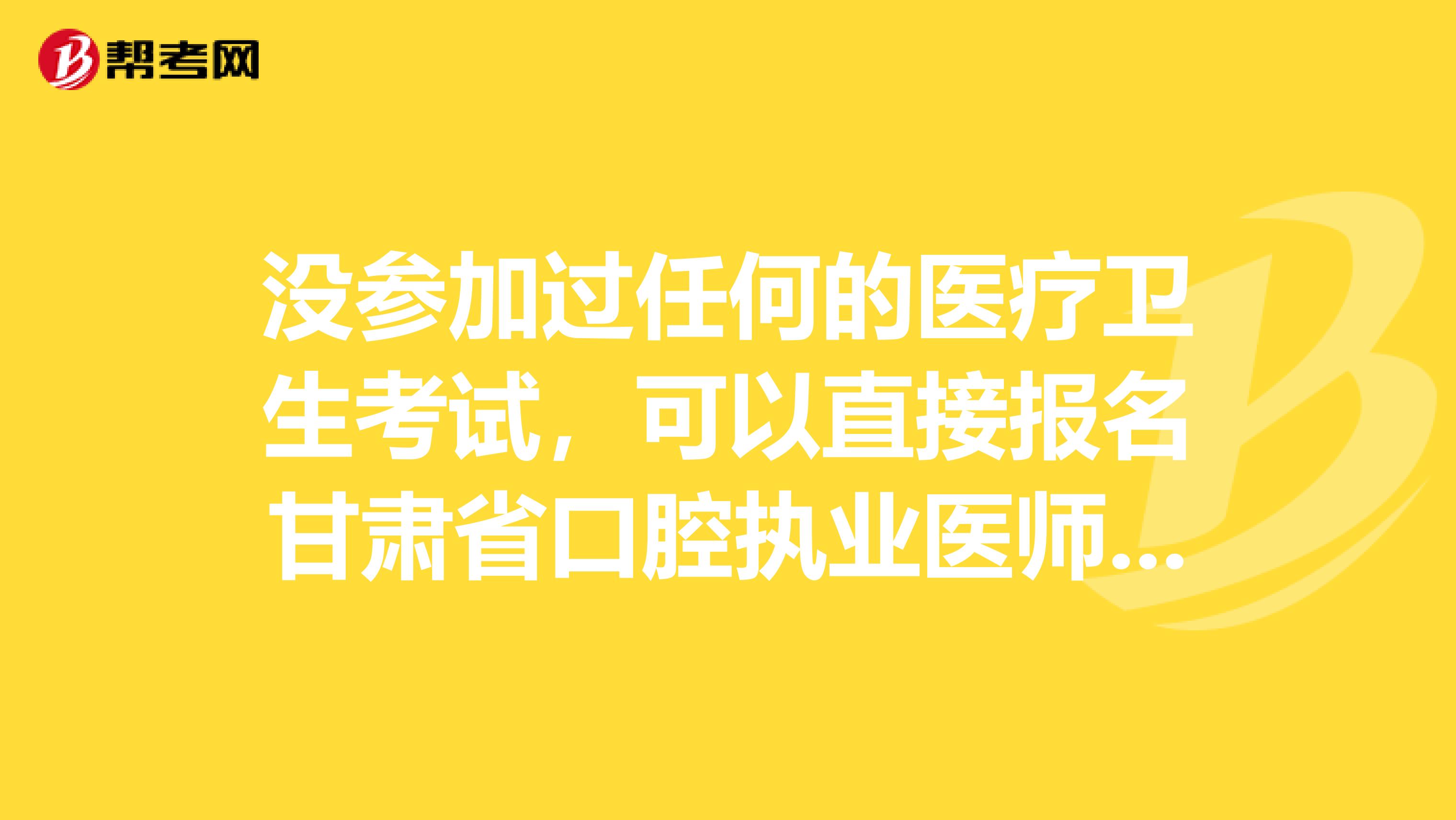 没参加过任何的医疗卫生考试，可以直接报名甘肃省口腔执业医师吗？