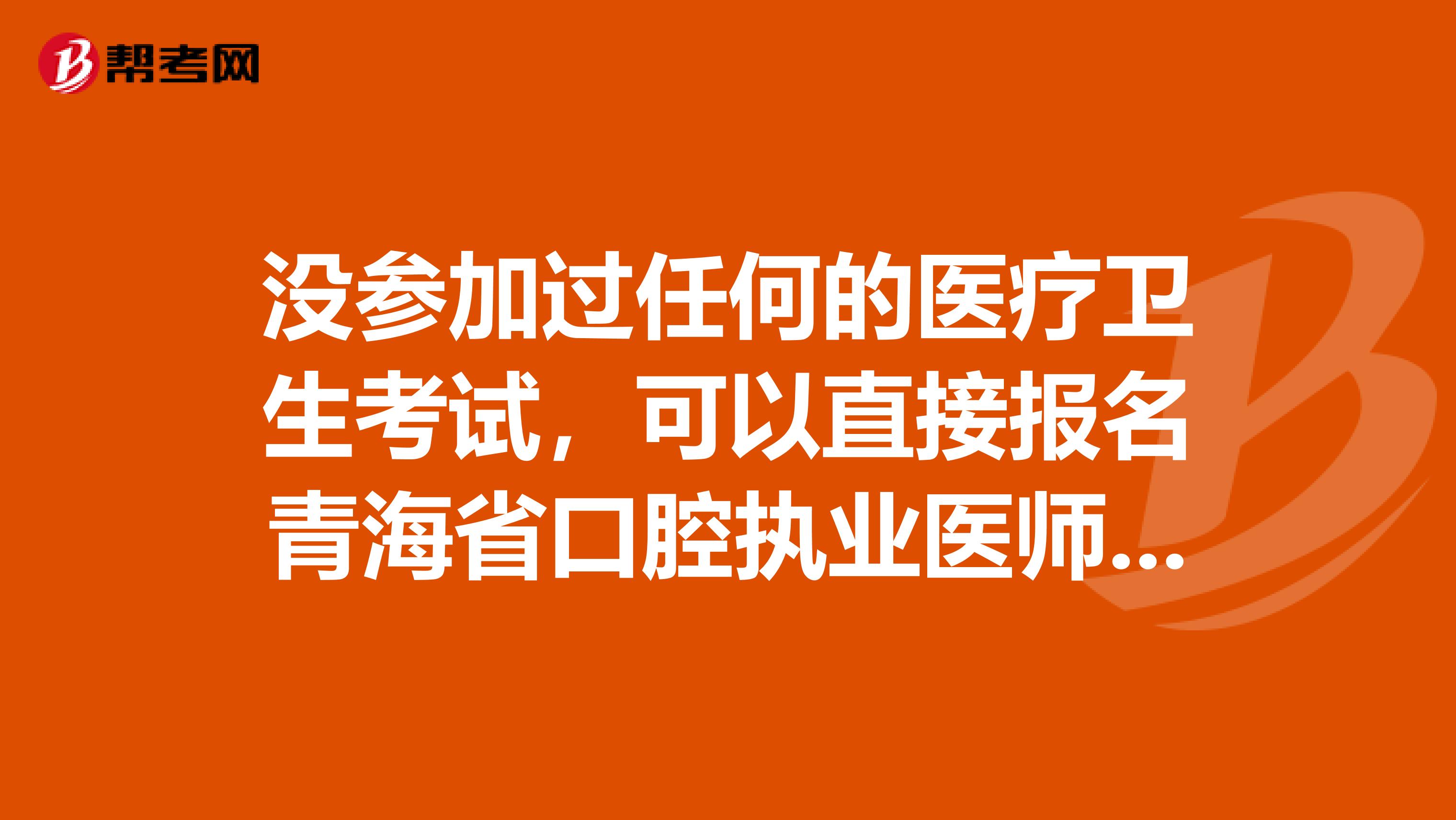没参加过任何的医疗卫生考试，可以直接报名青海省口腔执业医师吗？