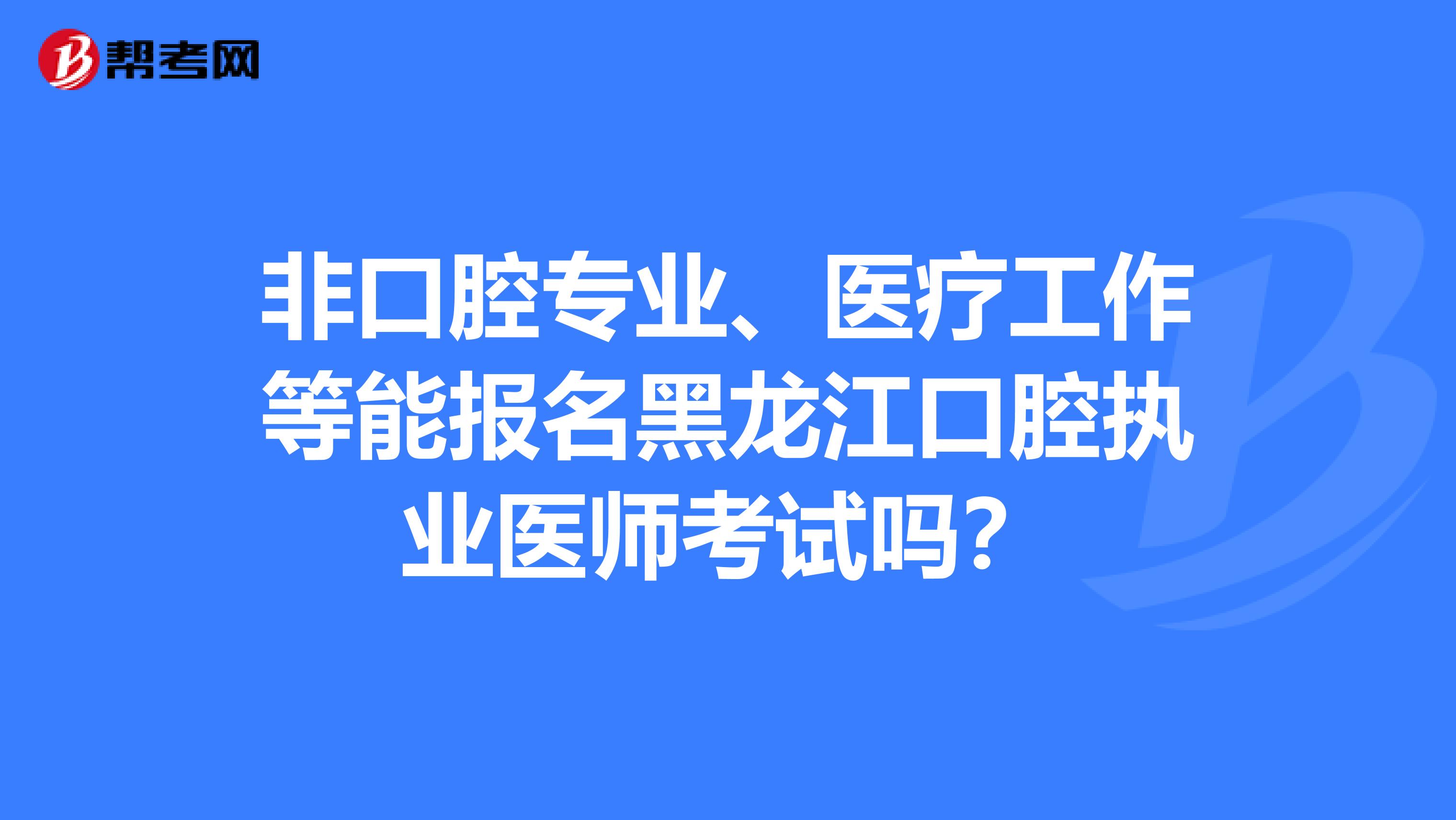 非口腔专业、医疗工作等能报名黑龙江口腔执业医师考试吗？