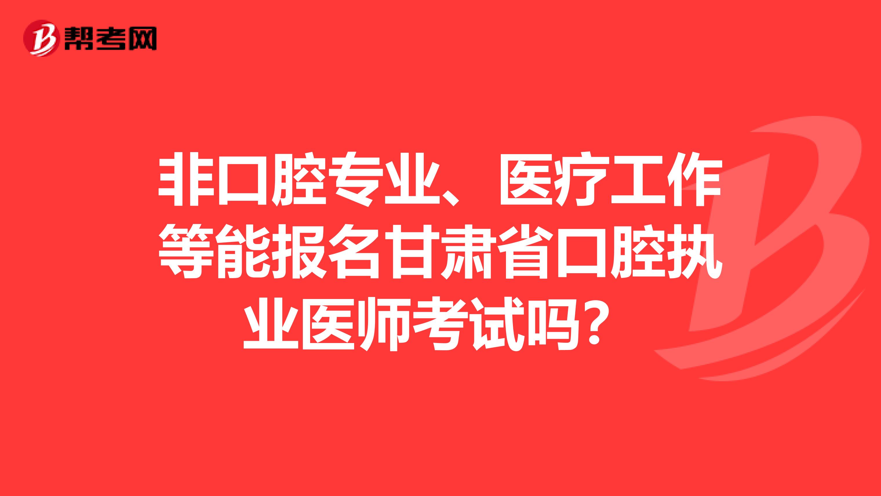 非口腔專業(yè)、醫(yī)療工作等能報名甘肅省口腔執(zhí)業(yè)醫(yī)師考試嗎？