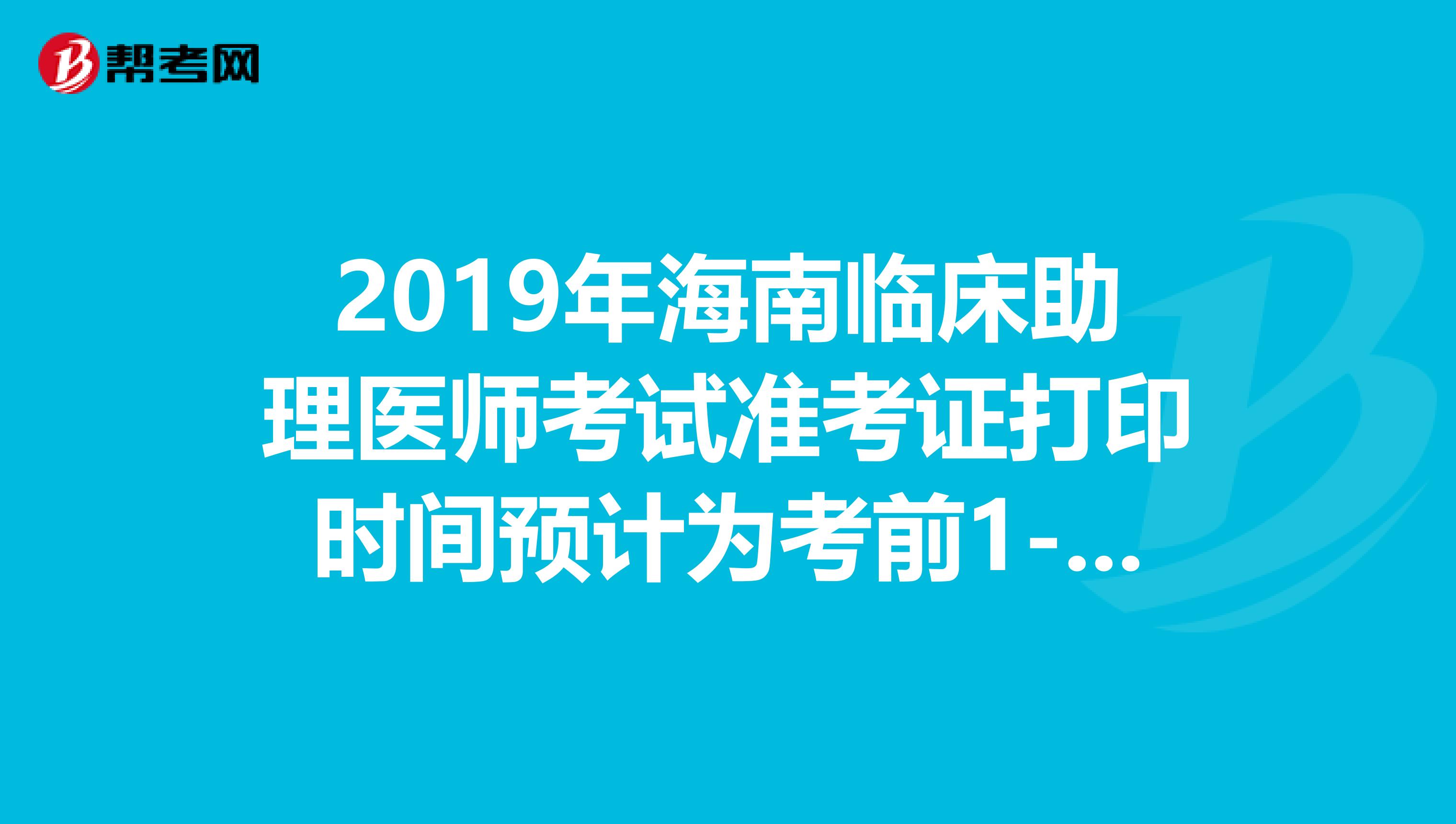 2019年海南临床助理医师考试准考证打印时间预计为考前1-2周