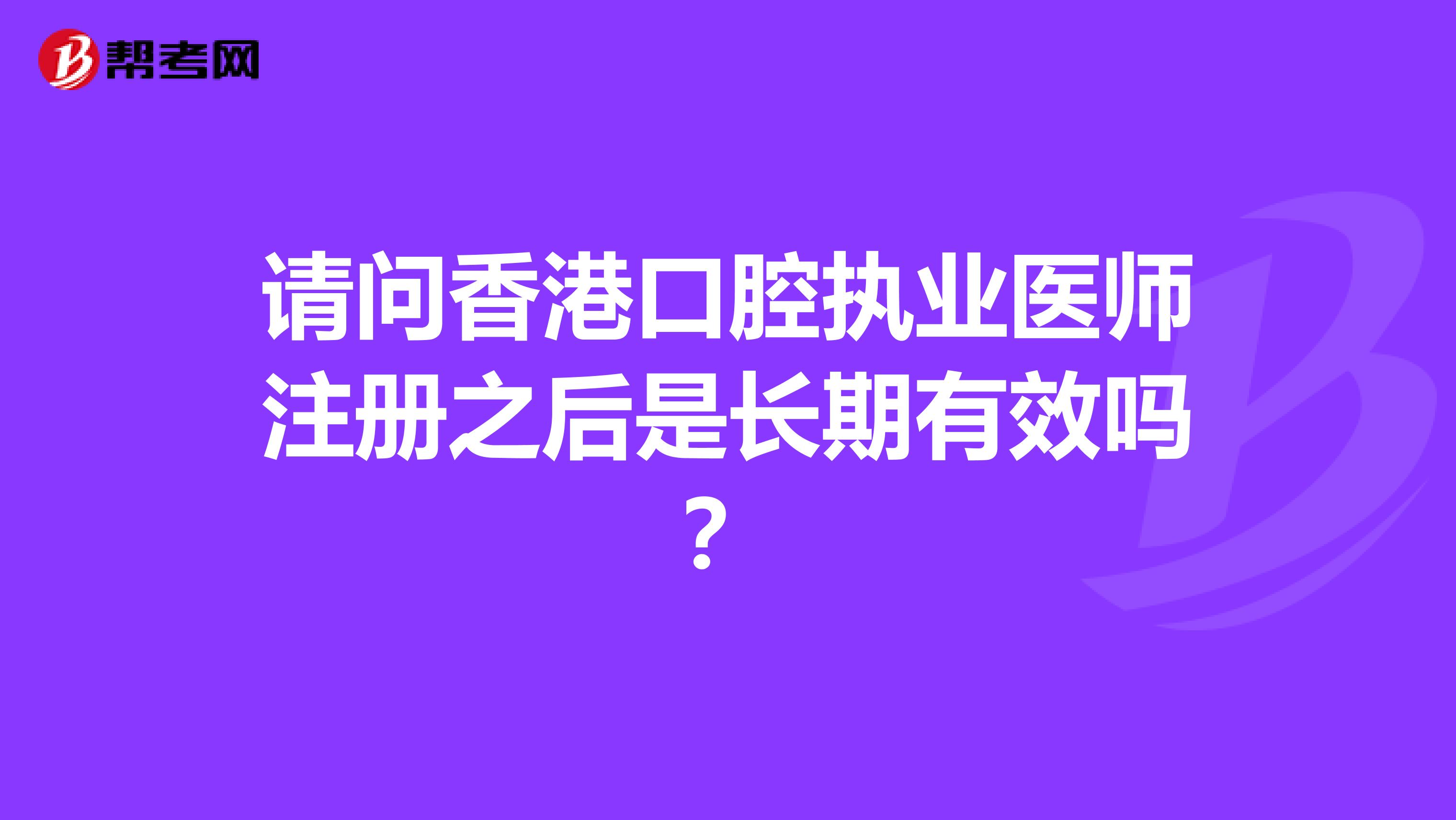 請問香港口腔執(zhí)業(yè)醫(yī)師注冊之后是長期有效嗎？