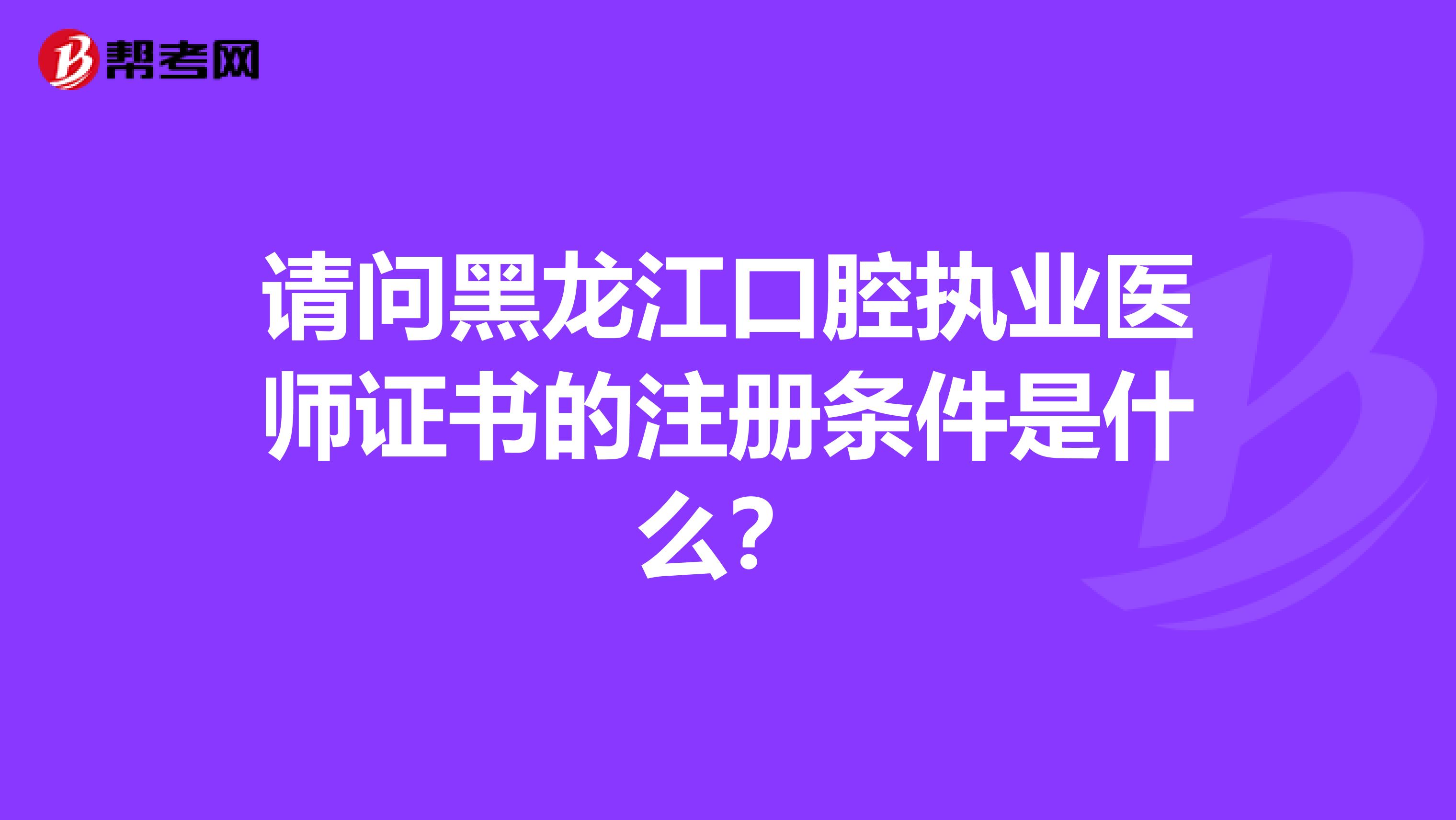 請問黑龍江口腔執(zhí)業(yè)醫(yī)師證書的注冊條件是什么？
