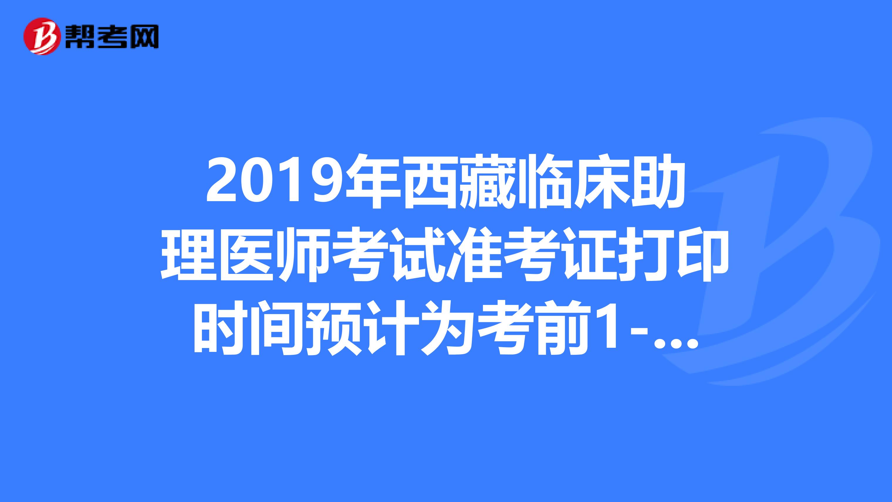 2019年西藏临床助理医师考试准考证打印时间预计为考前1-2周