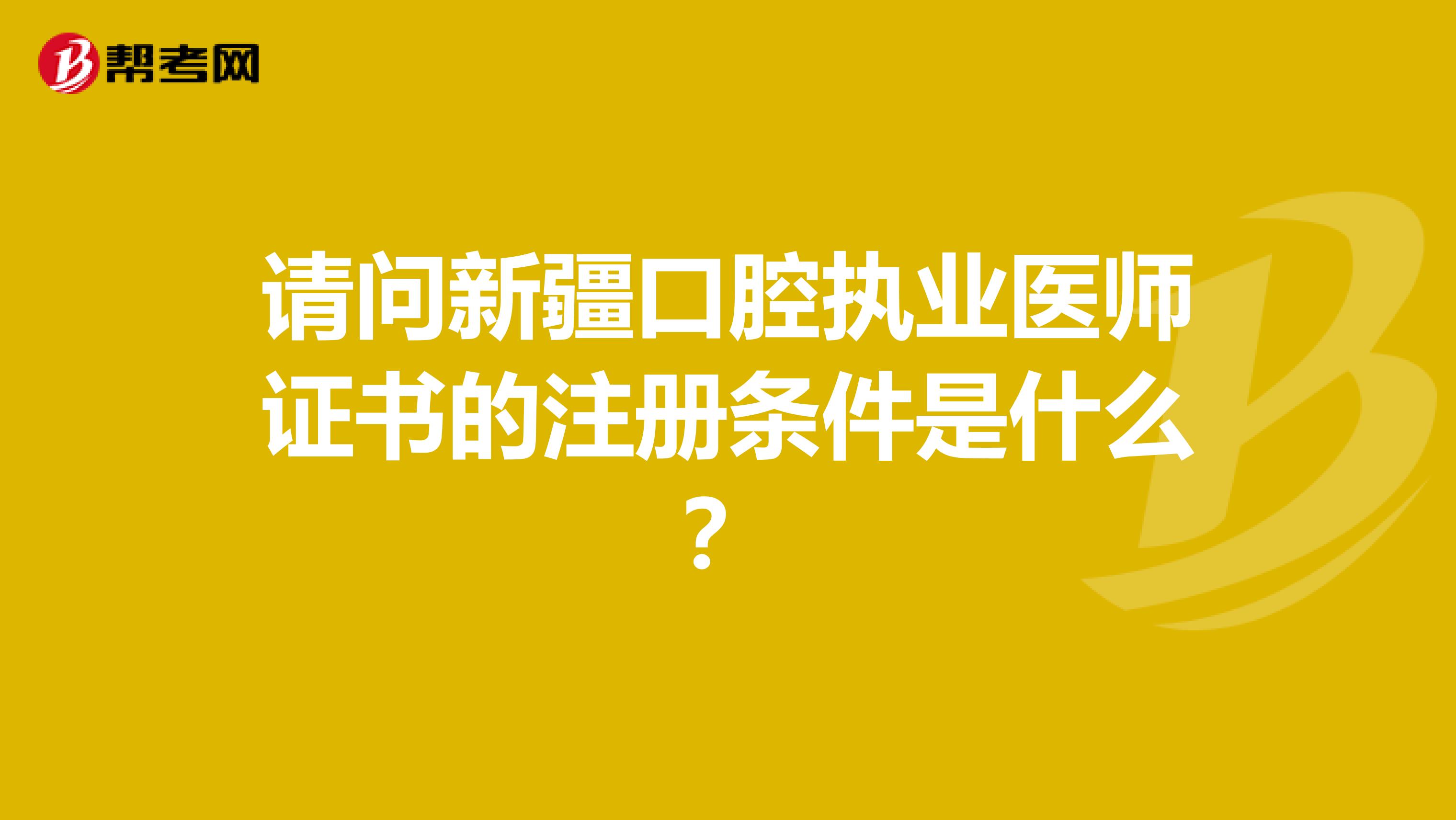 請問新疆口腔執業醫師證書的注冊條件是什么？