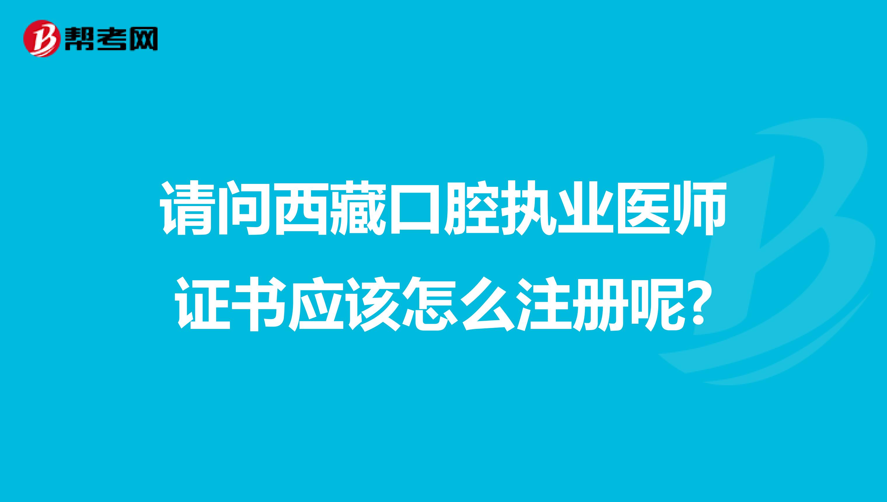 请问西藏口腔执业医师证书应该怎么注册呢?