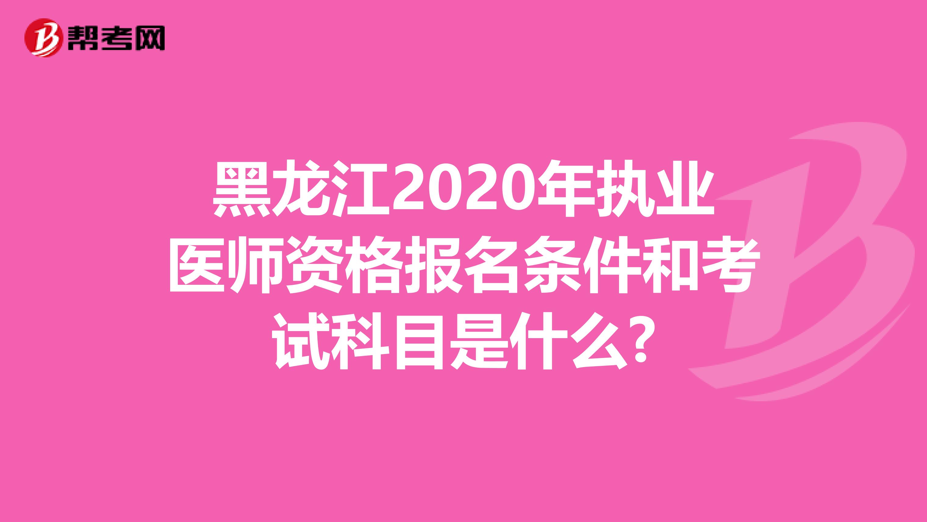 黑龙江2020年执业医师资格报名条件和考试科目是什么?