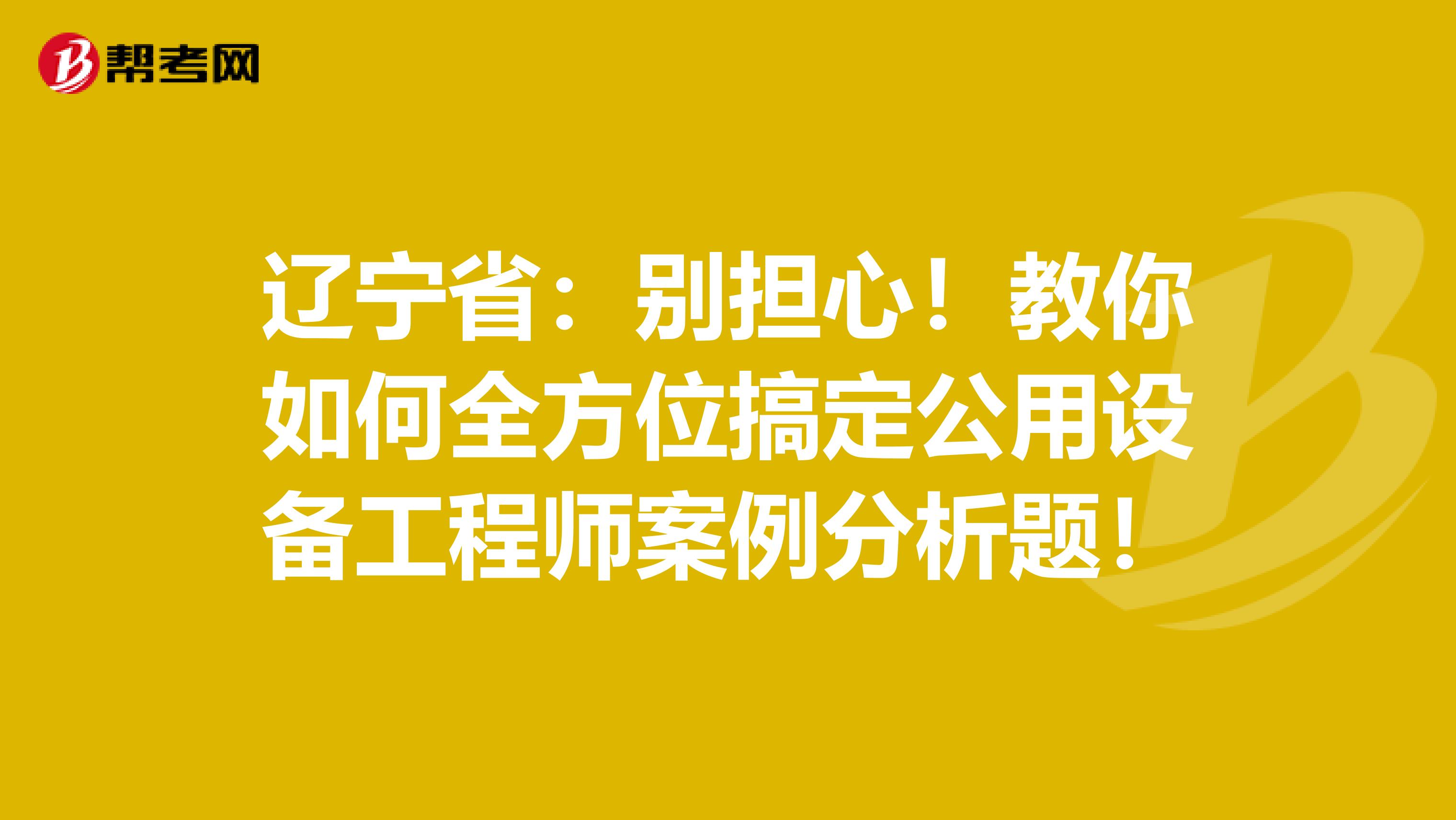 辽宁省：别担心！教你如何全方位搞定公用设备工程师案例分析题！