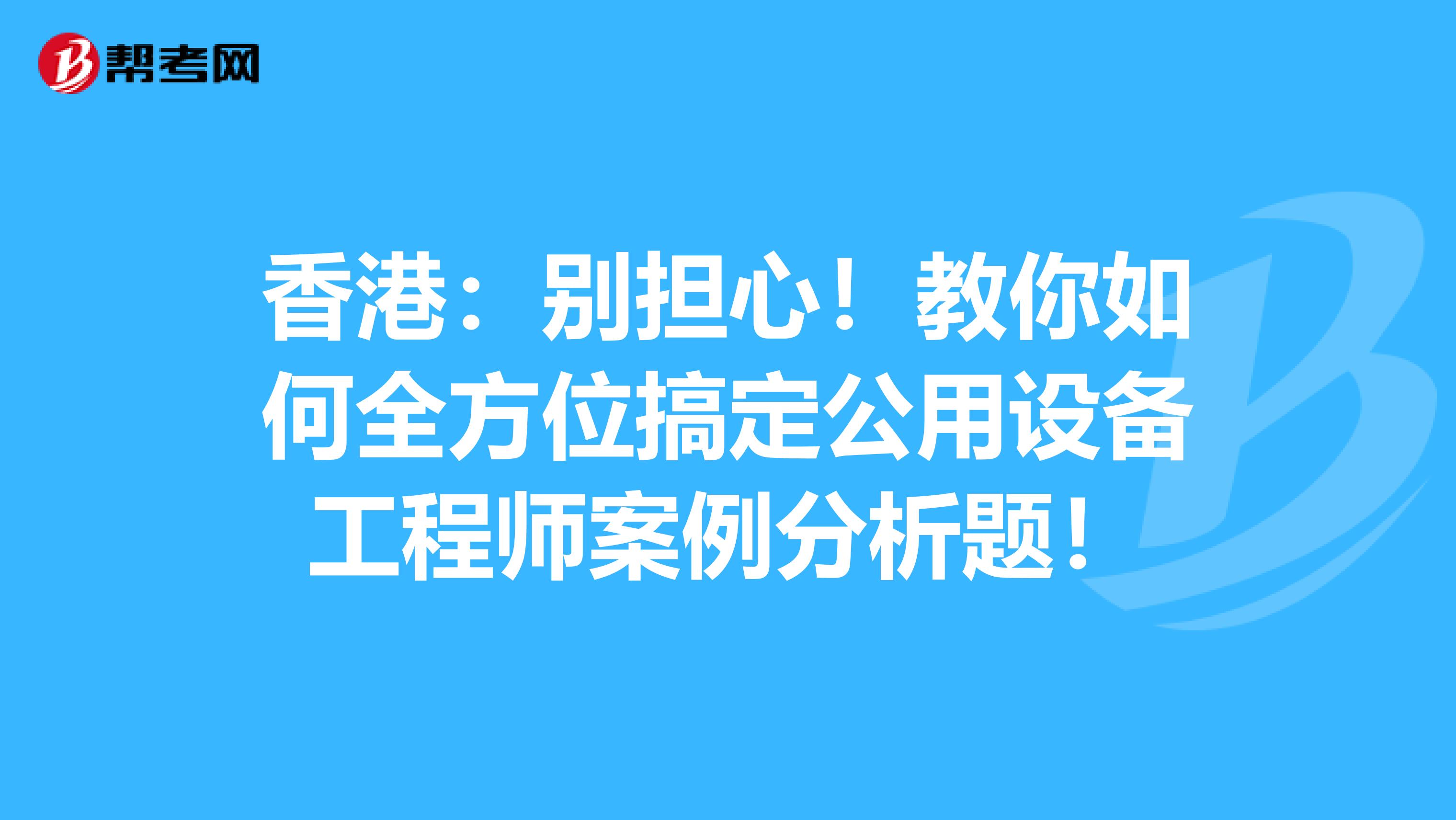 香港：别担心！教你如何全方位搞定公用设备工程师案例分析题！