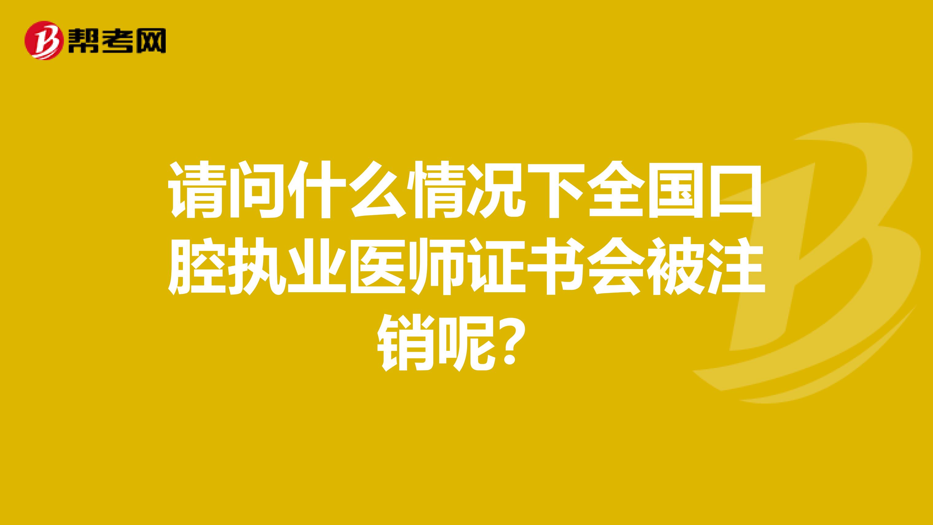 请问什么情况下全国口腔执业医师证书会被注销呢？