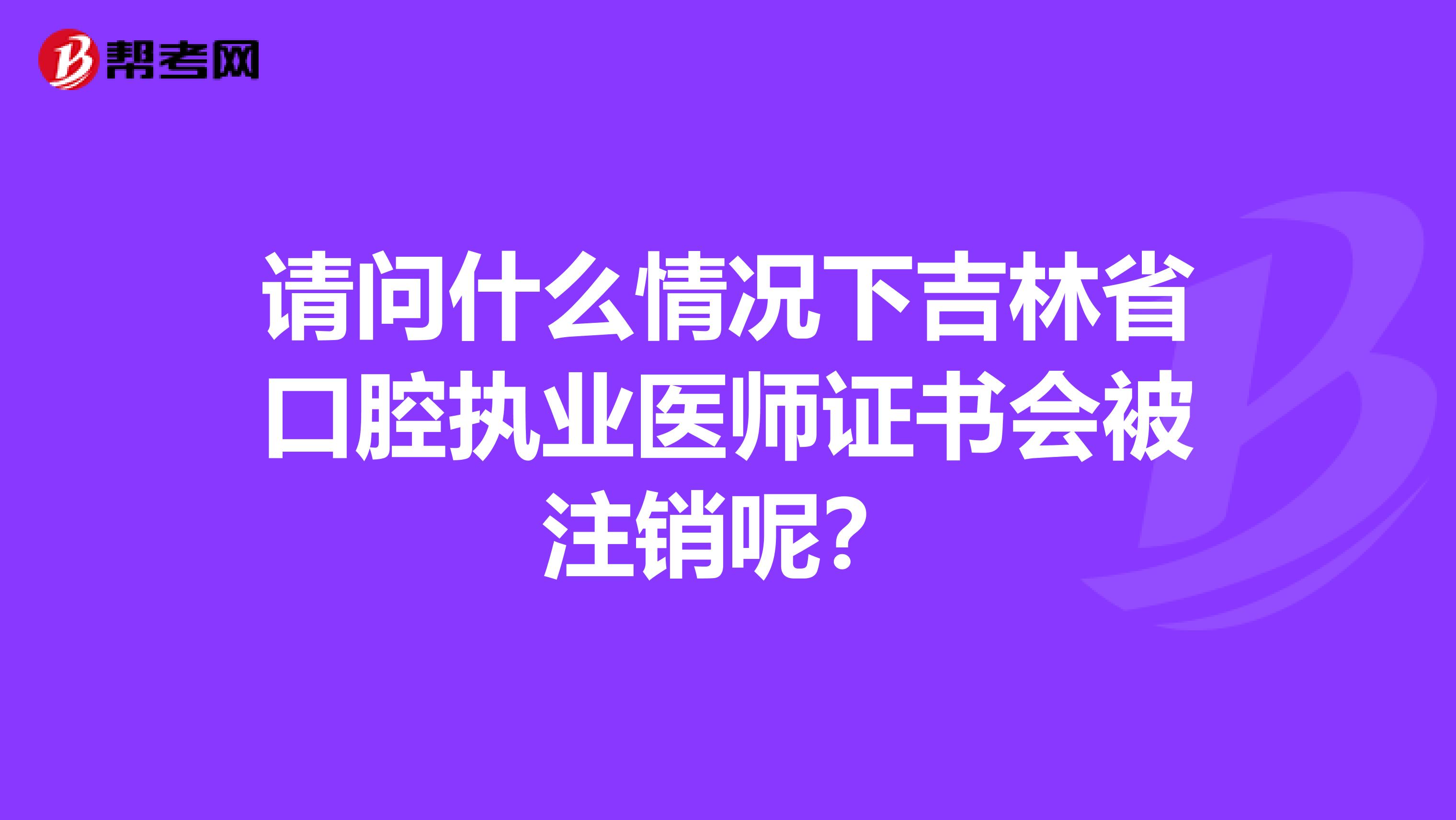 请问什么情况下吉林省口腔执业医师证书会被注销呢？