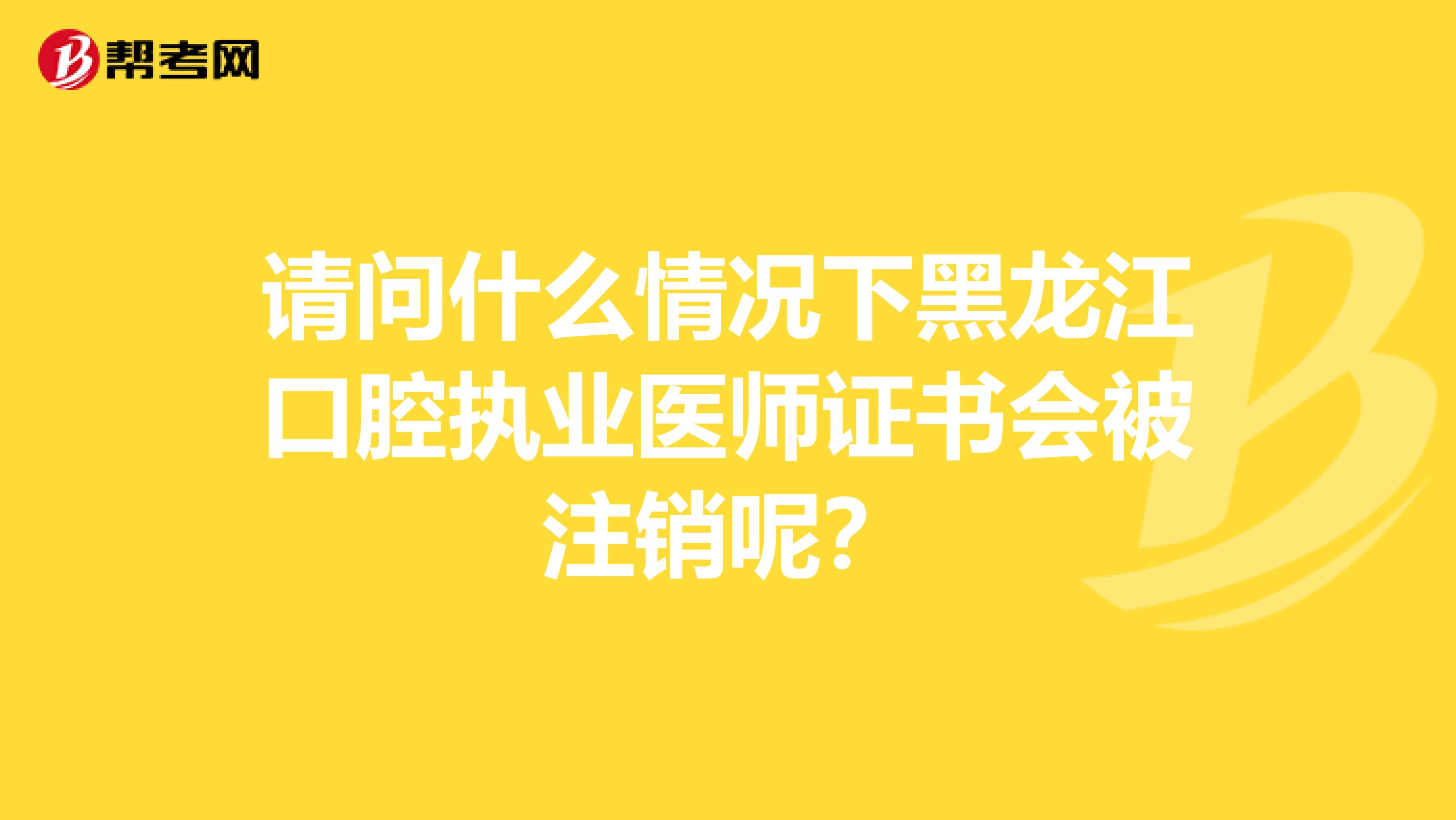 请问什么情况下黑龙江口腔执业医师证书会被注销呢？