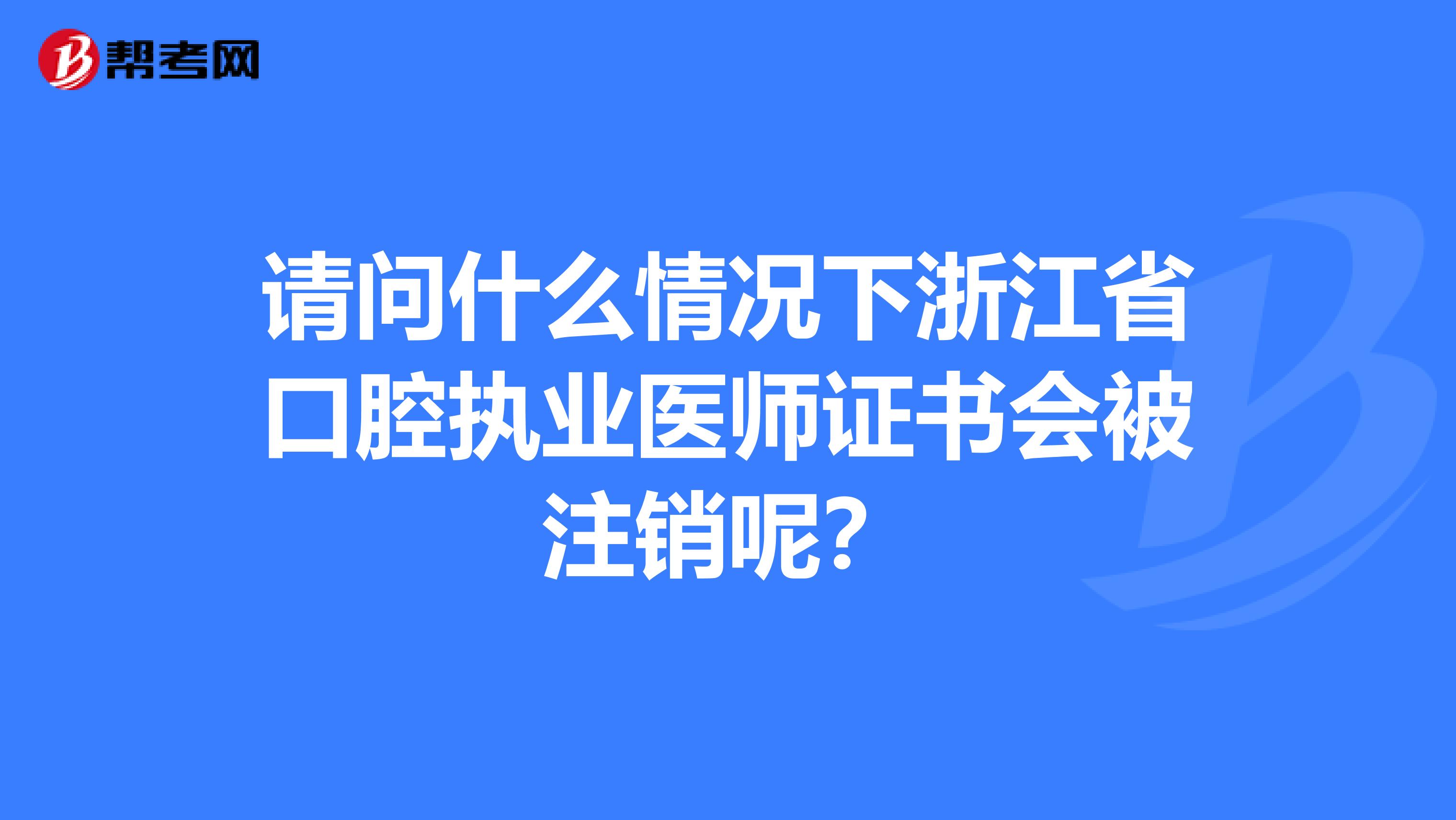 請問什么情況下浙江省口腔執(zhí)業(yè)醫(yī)師證書會被注銷呢？