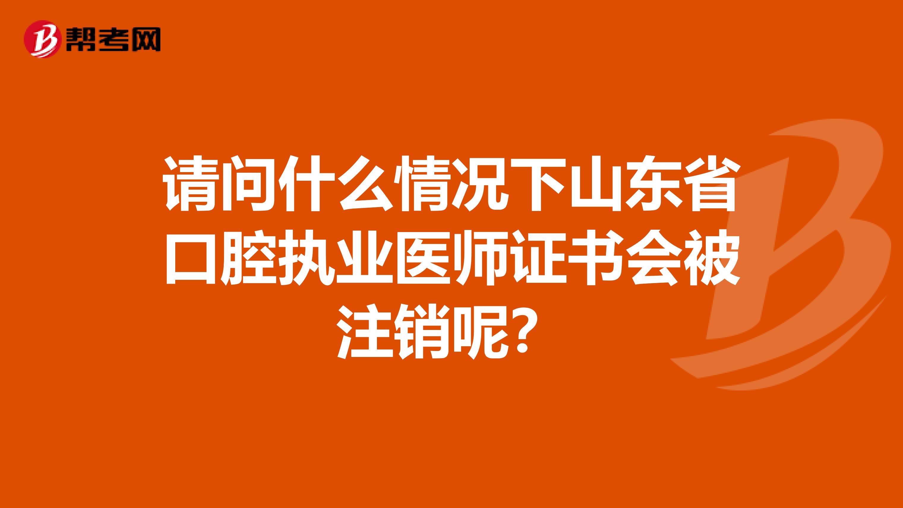 请问什么情况下山东省口腔执业医师证书会被注销呢？