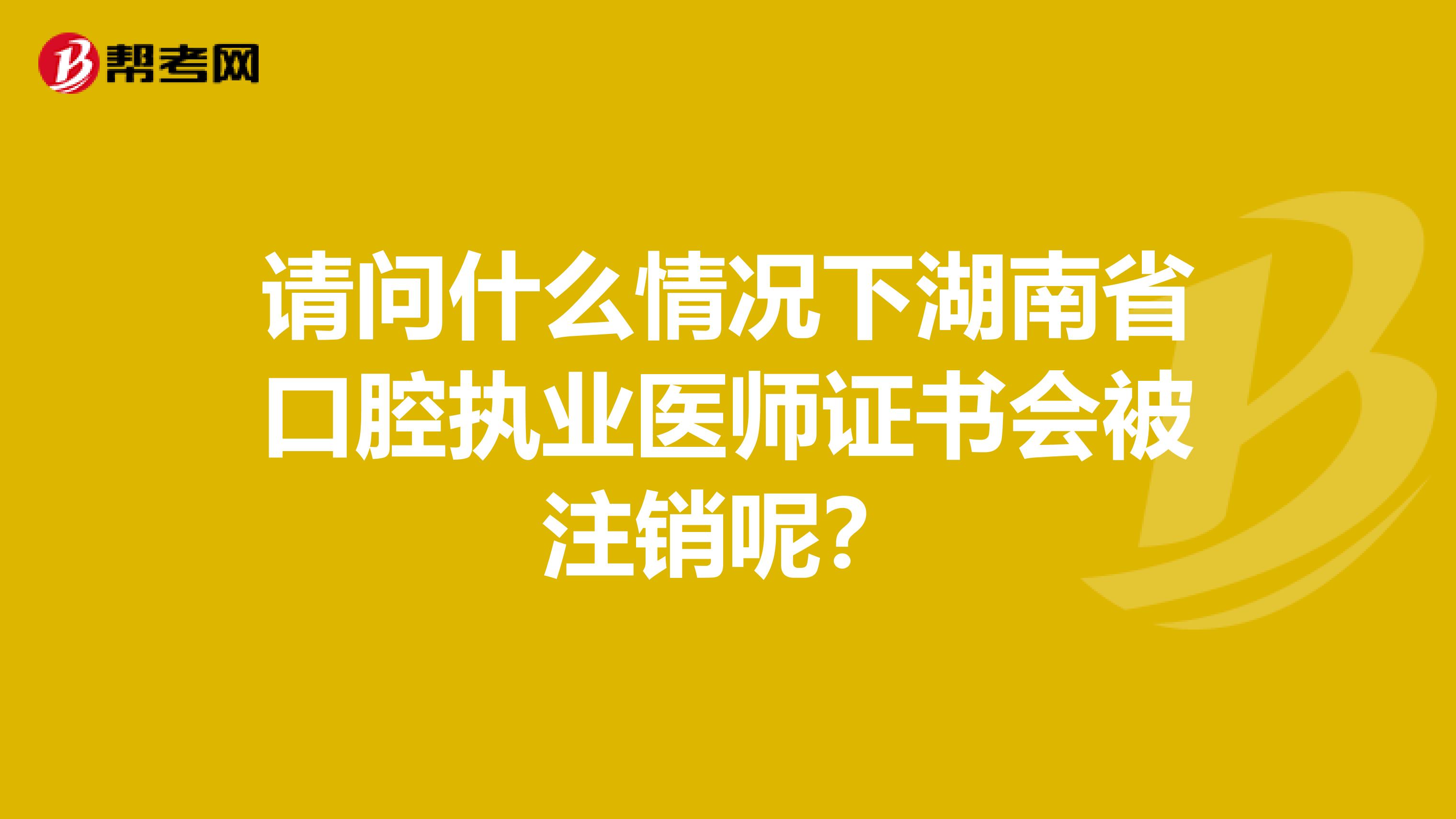 请问什么情况下湖南省口腔执业医师证书会被注销呢？