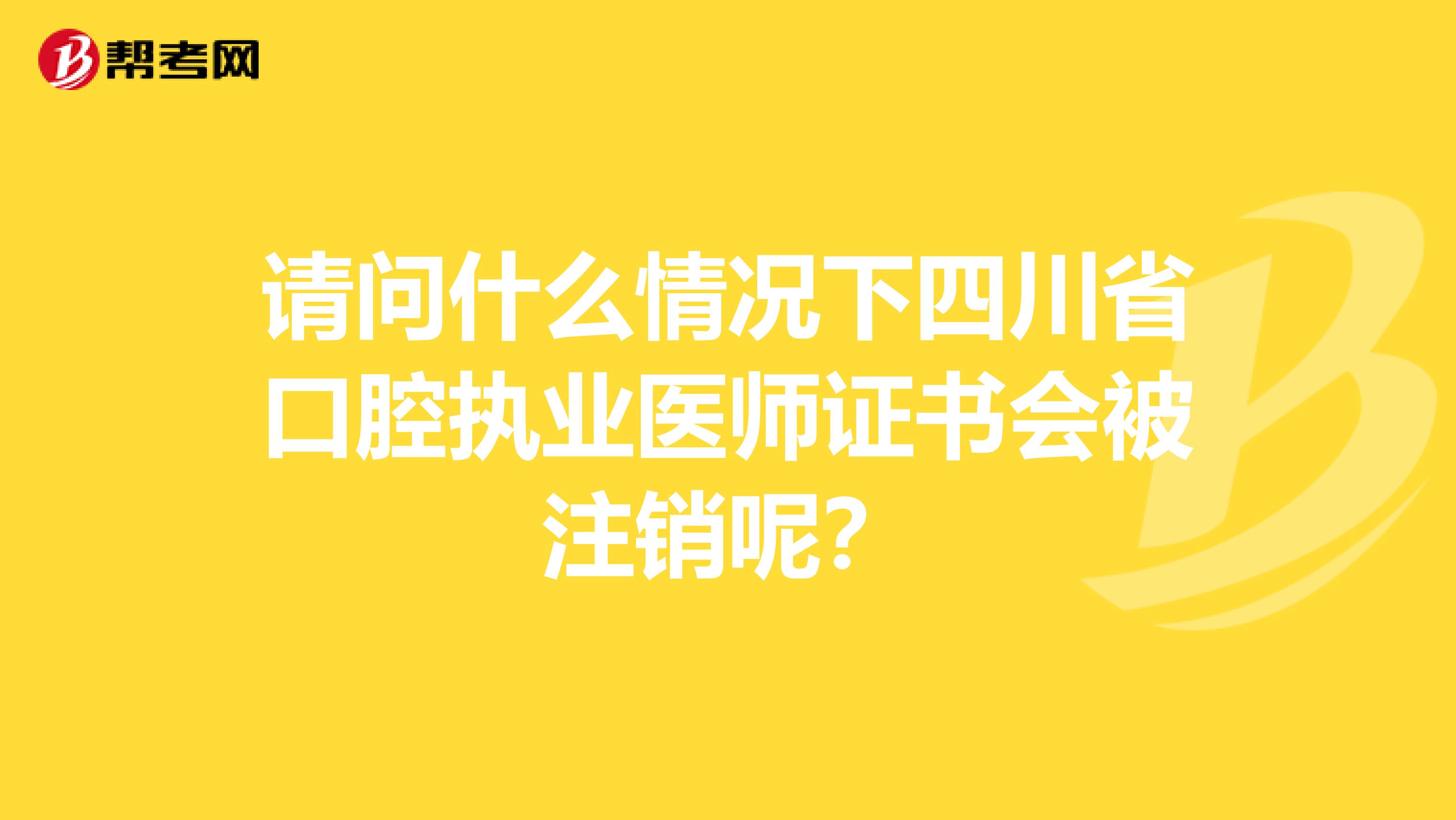 请问什么情况下四川省口腔执业医师证书会被注销呢？