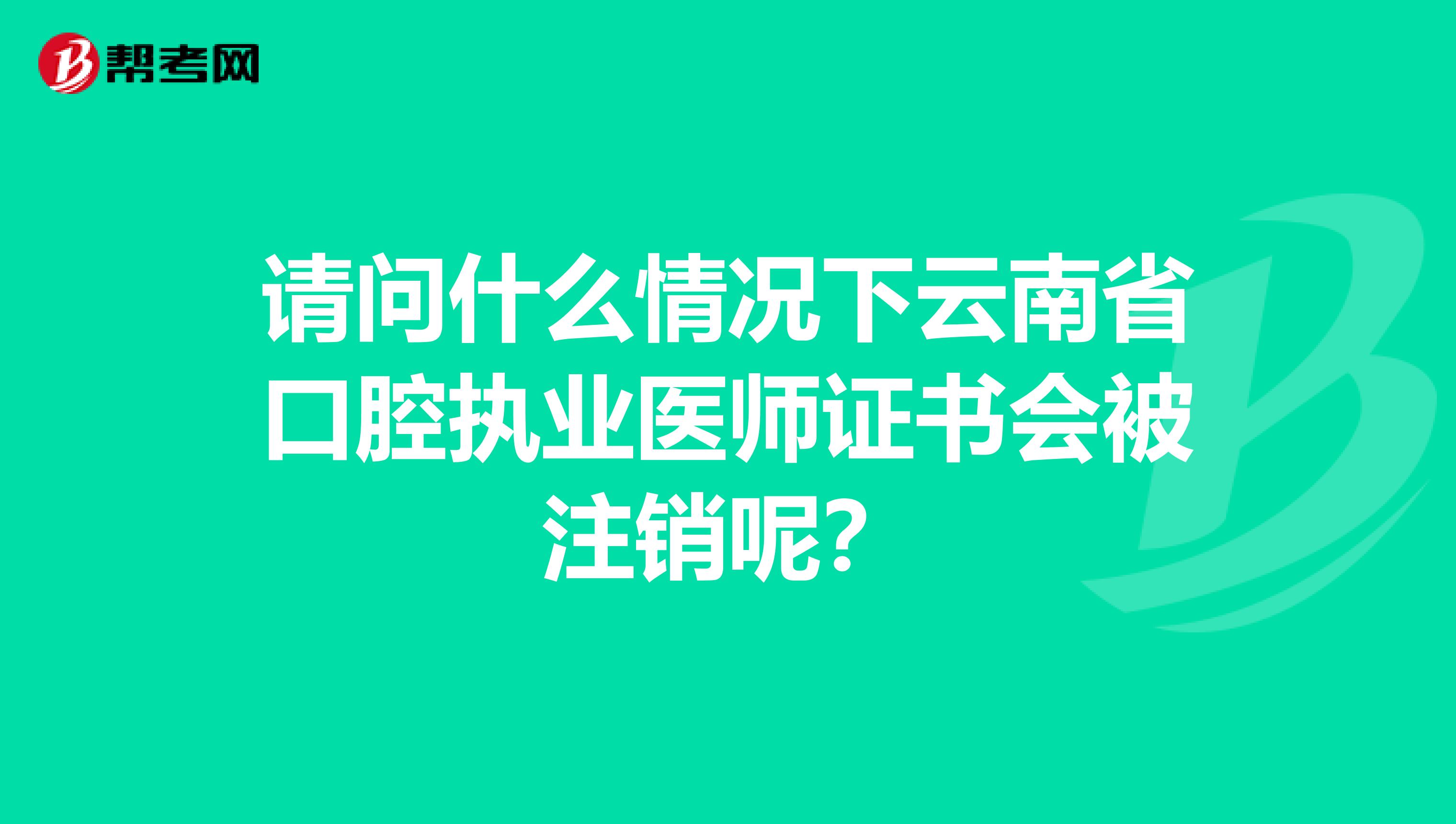 请问什么情况下云南省口腔执业医师证书会被注销呢？