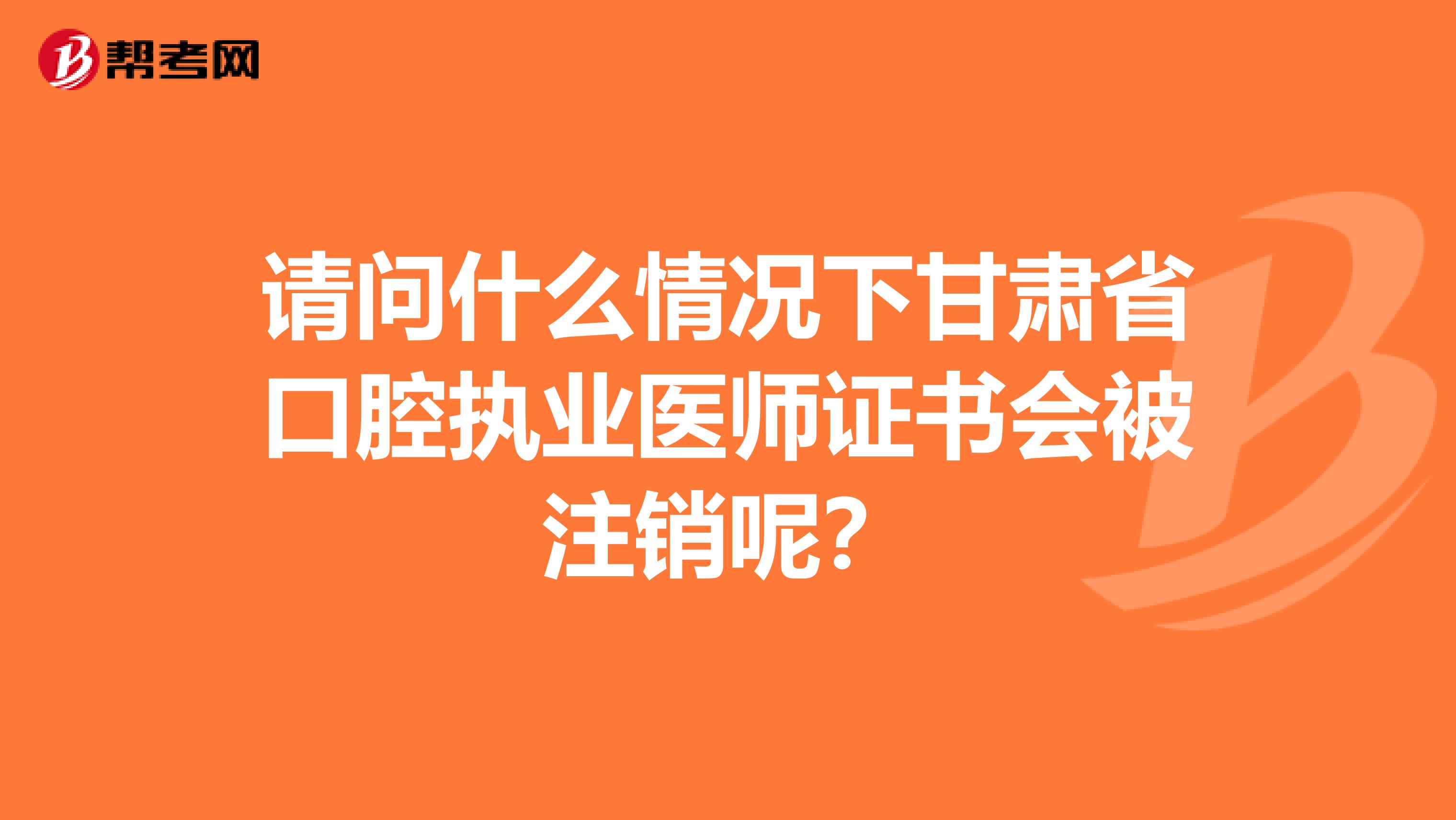 请问什么情况下甘肃省口腔执业医师证书会被注销呢？