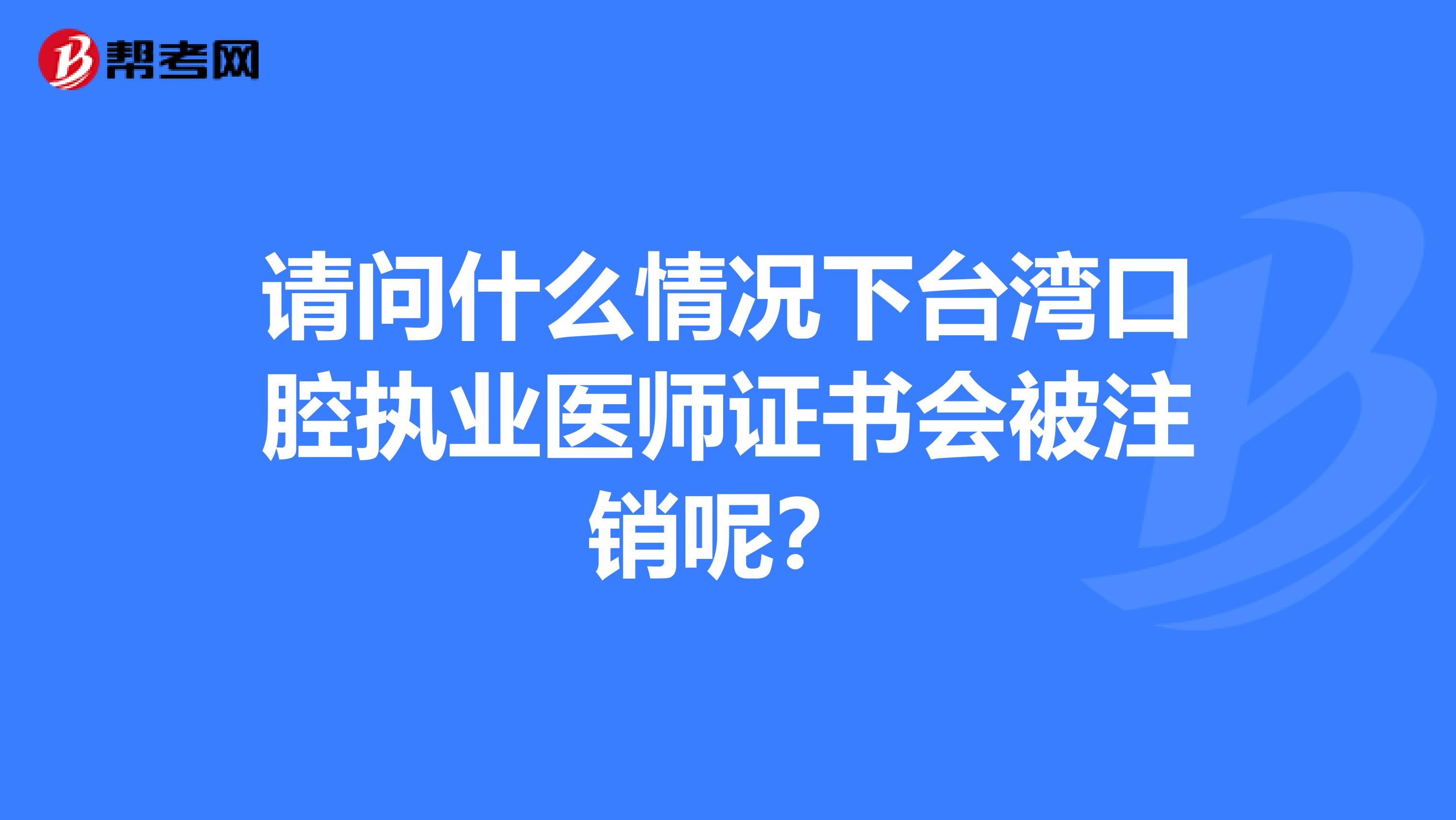 请问什么情况下台湾口腔执业医师证书会被注销呢？