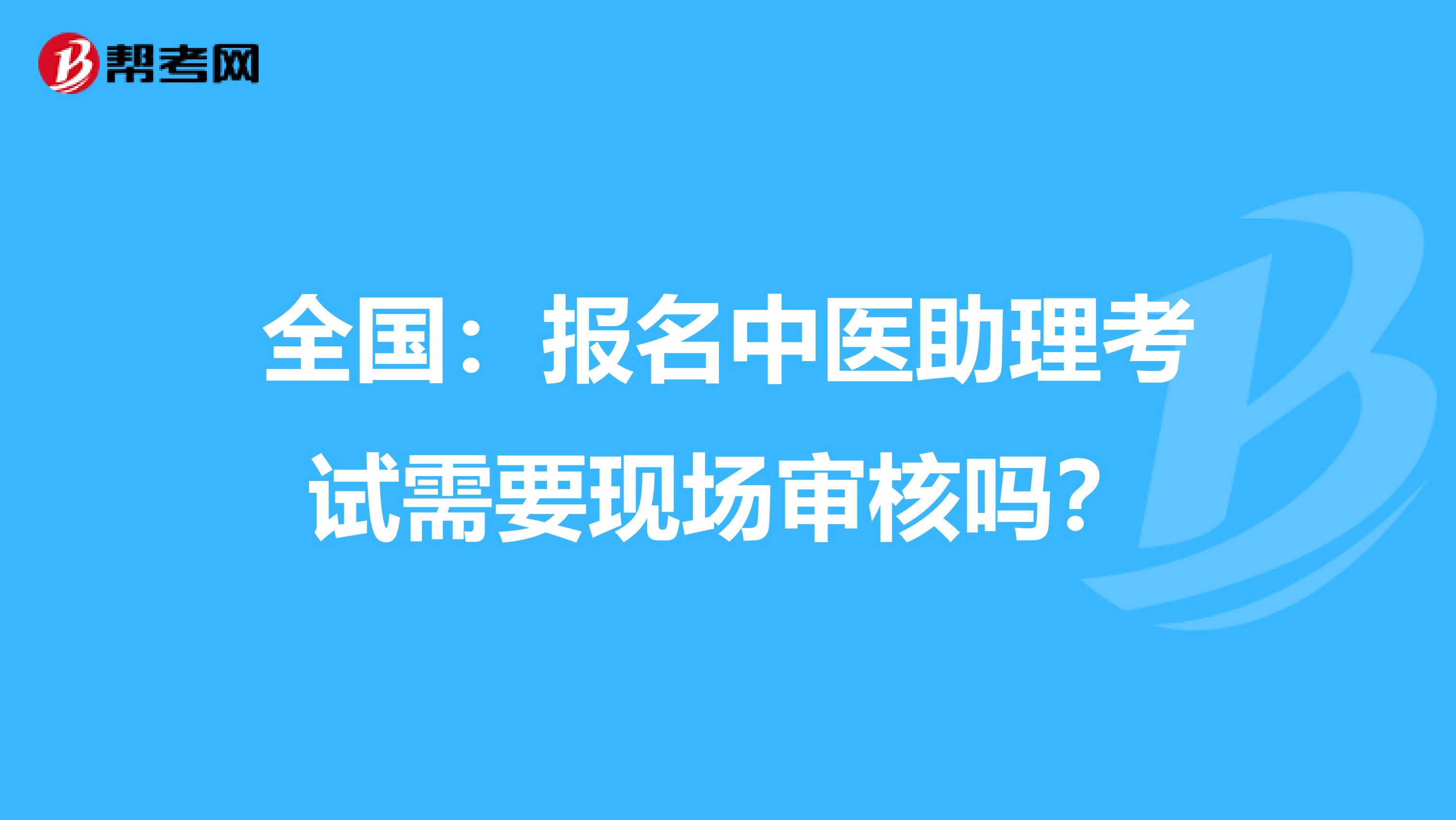 全国：报名中医助理考试需要现场审核吗？