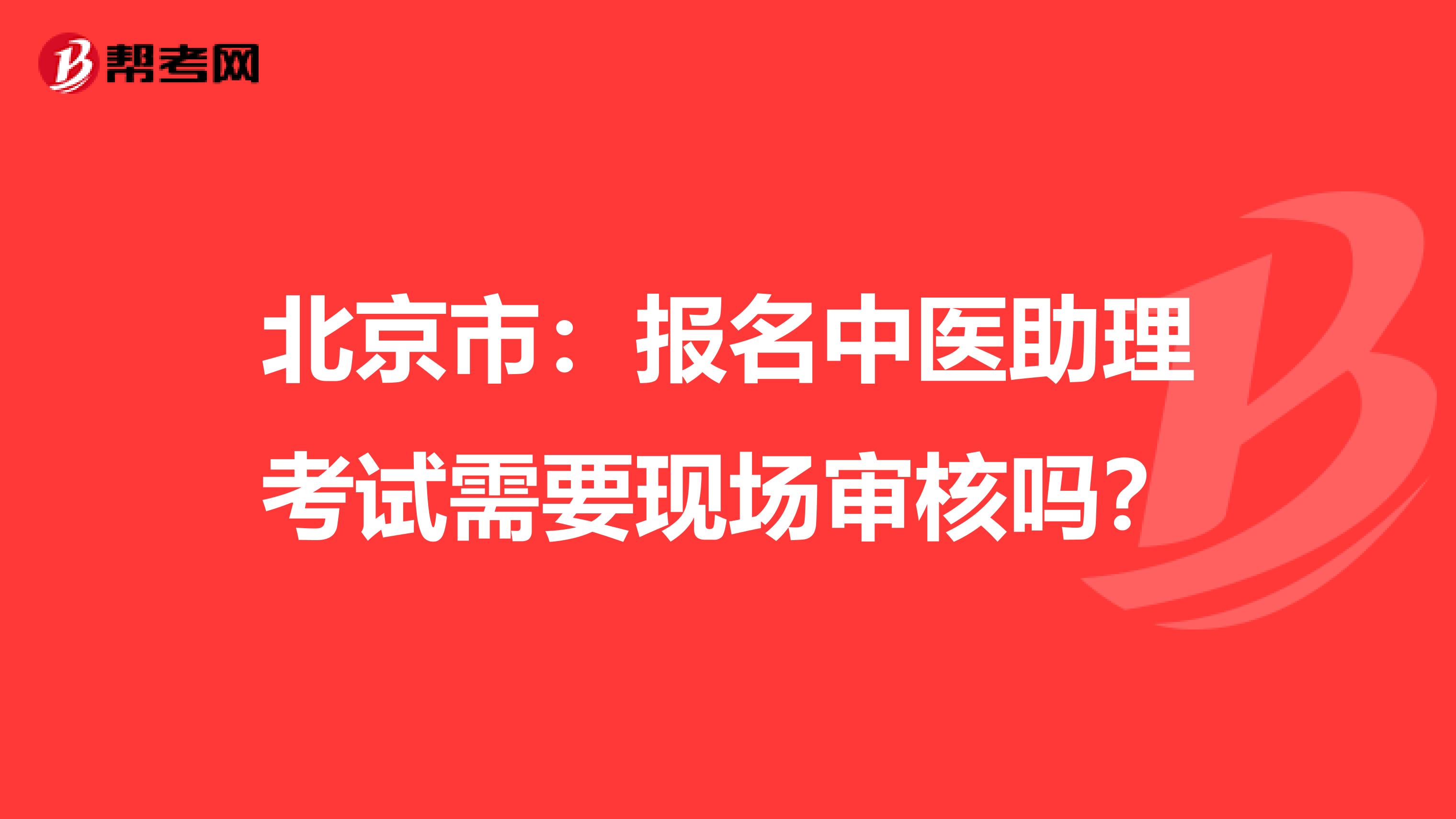 北京市：报名中医助理考试需要现场审核吗？