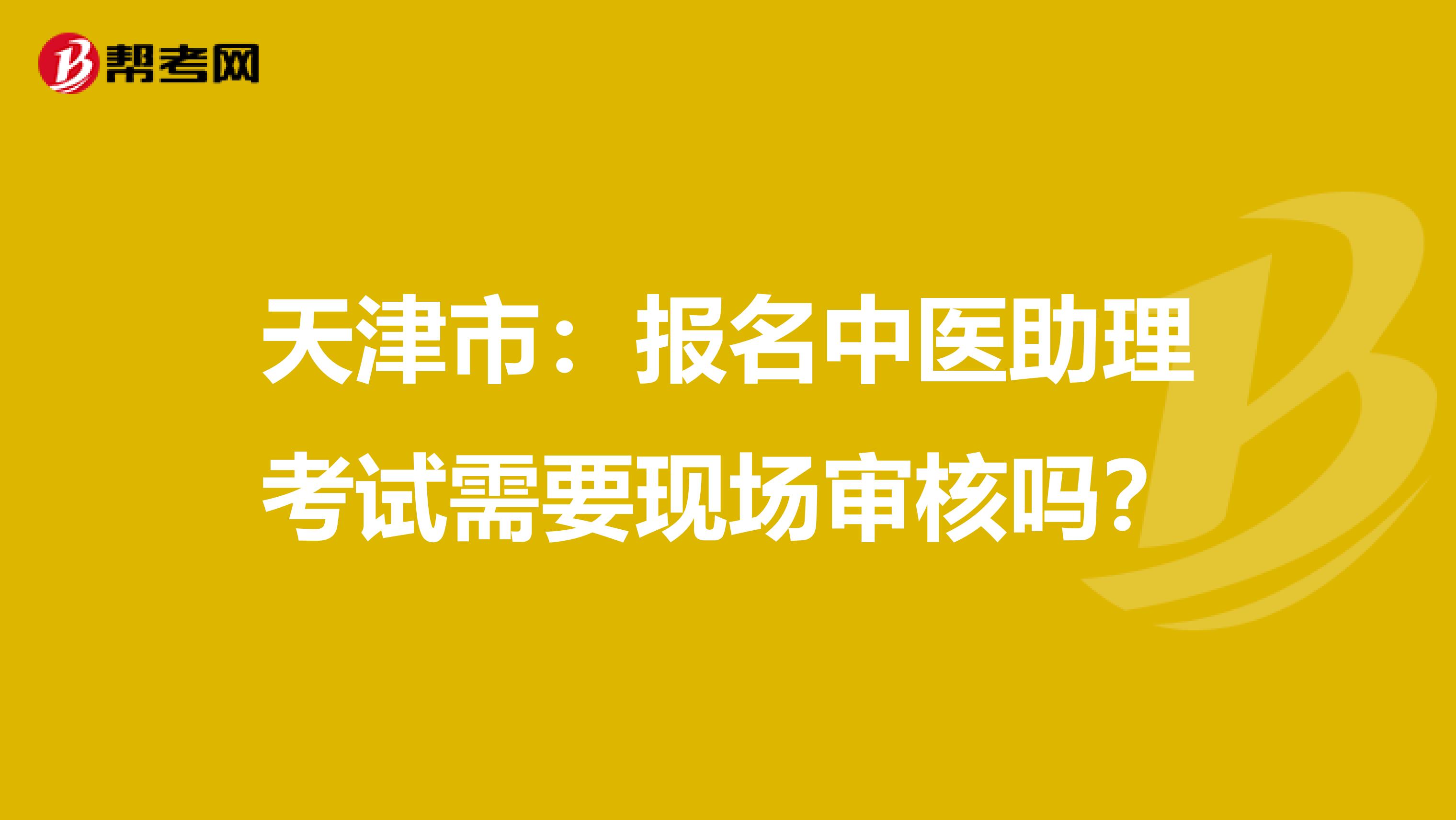 天津市：报名中医助理考试需要现场审核吗？