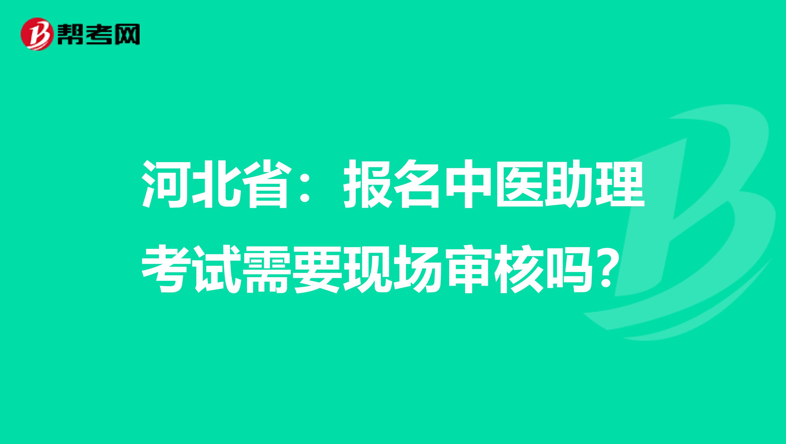 河北省：报名中医助理考试需要现场审核吗？