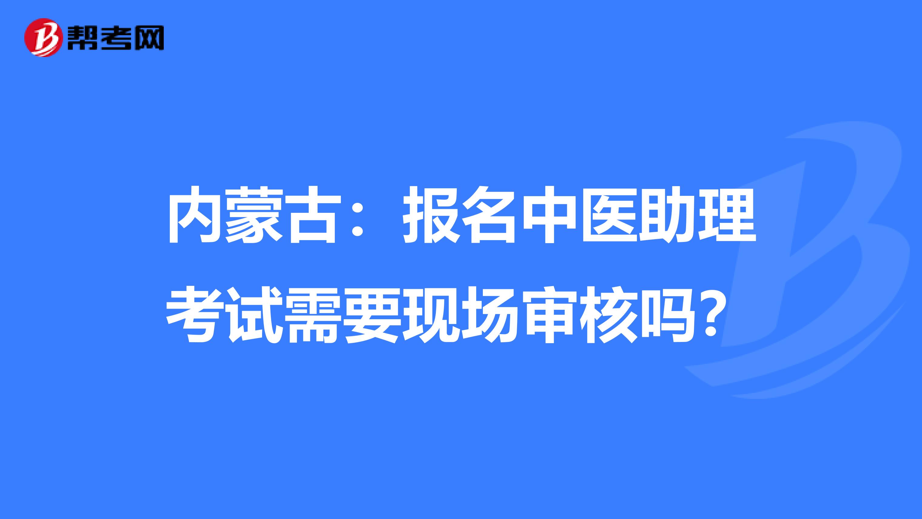 内蒙古：报名中医助理考试需要现场审核吗？