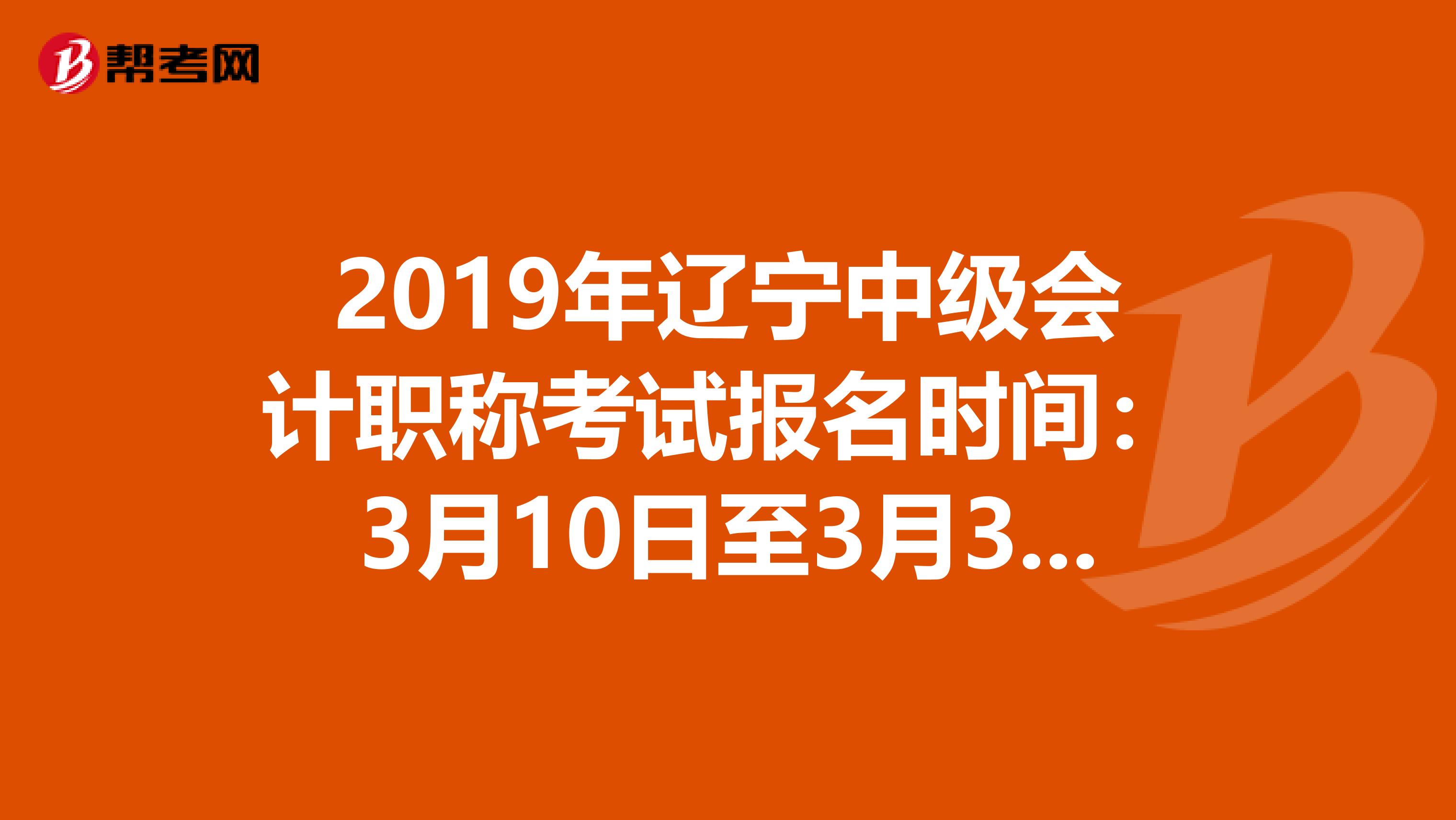 2019年辽宁中级会计职称考试报名时间：3月10日至3月31日