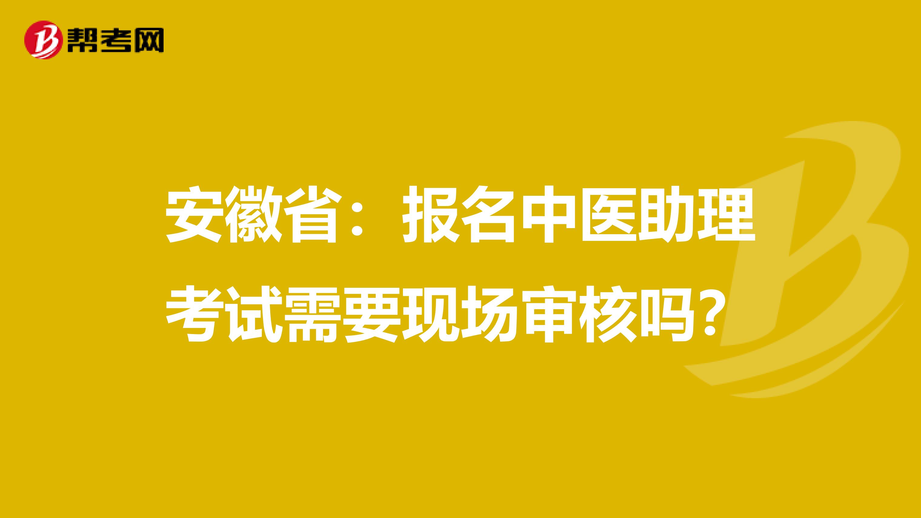 安徽省：报名中医助理考试需要现场审核吗？