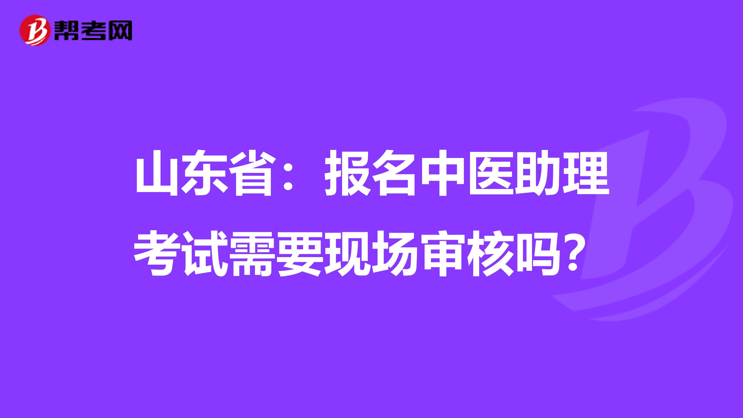 山东省：报名中医助理考试需要现场审核吗？