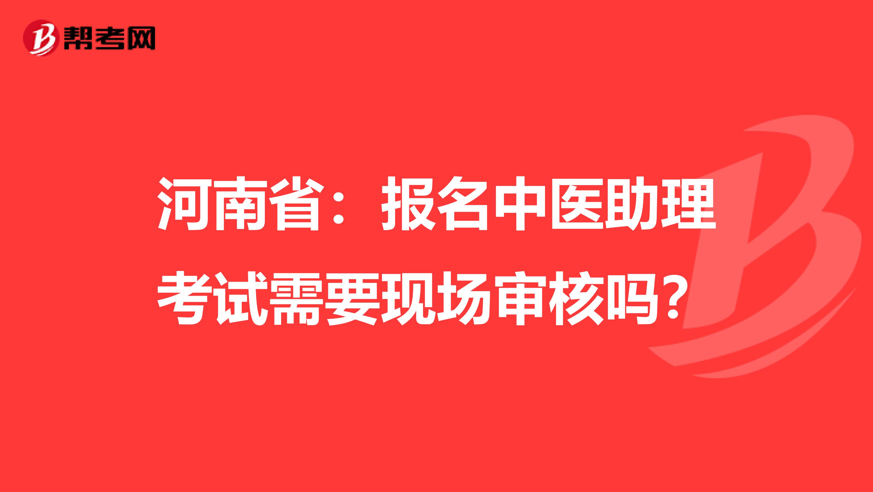 河南省：报名中医助理考试需要现场审核吗？