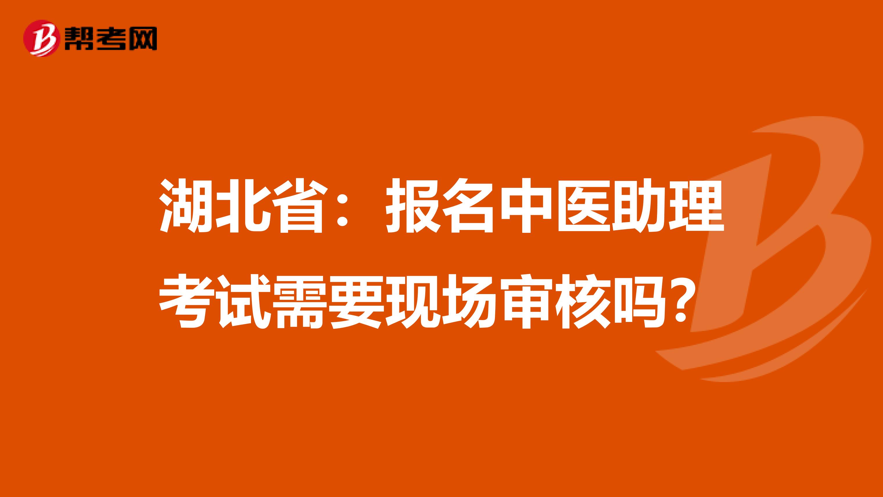 湖北省：报名中医助理考试需要现场审核吗？