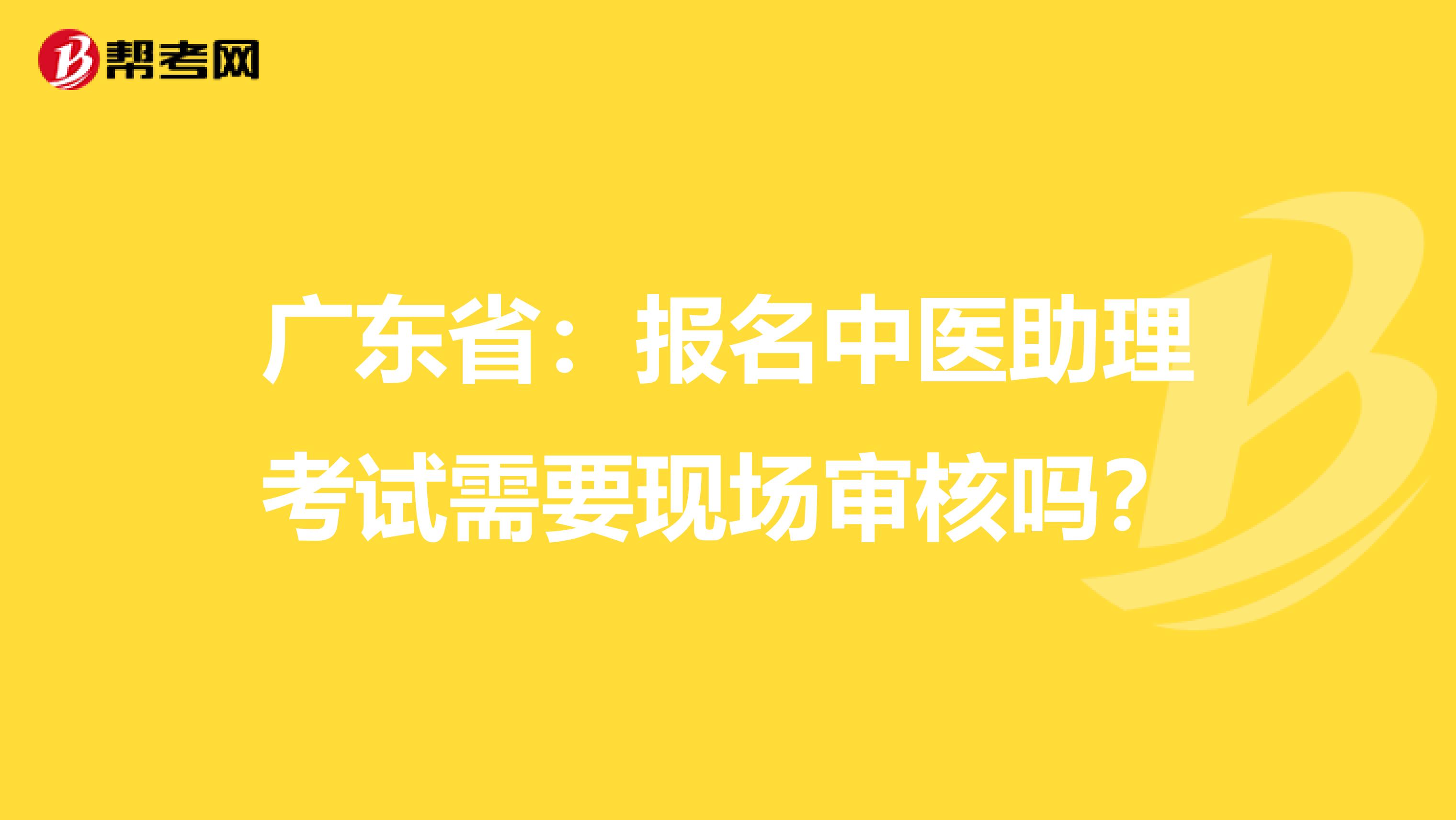 广东省：报名中医助理考试需要现场审核吗？