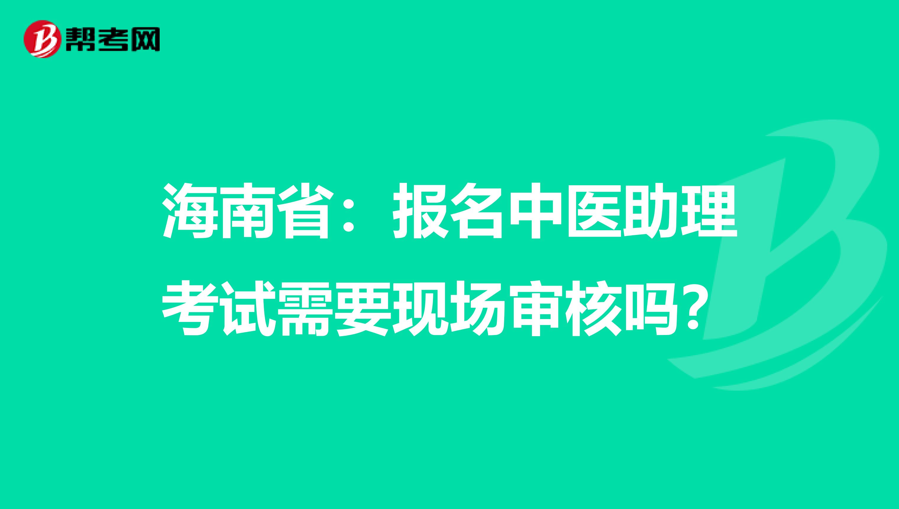 海南省：报名中医助理考试需要现场审核吗？