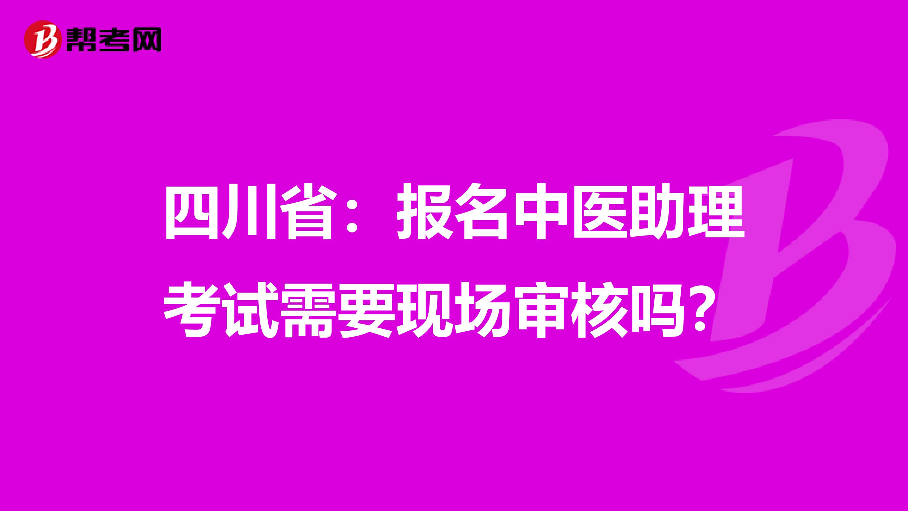 四川省：报名中医助理考试需要现场审核吗？
