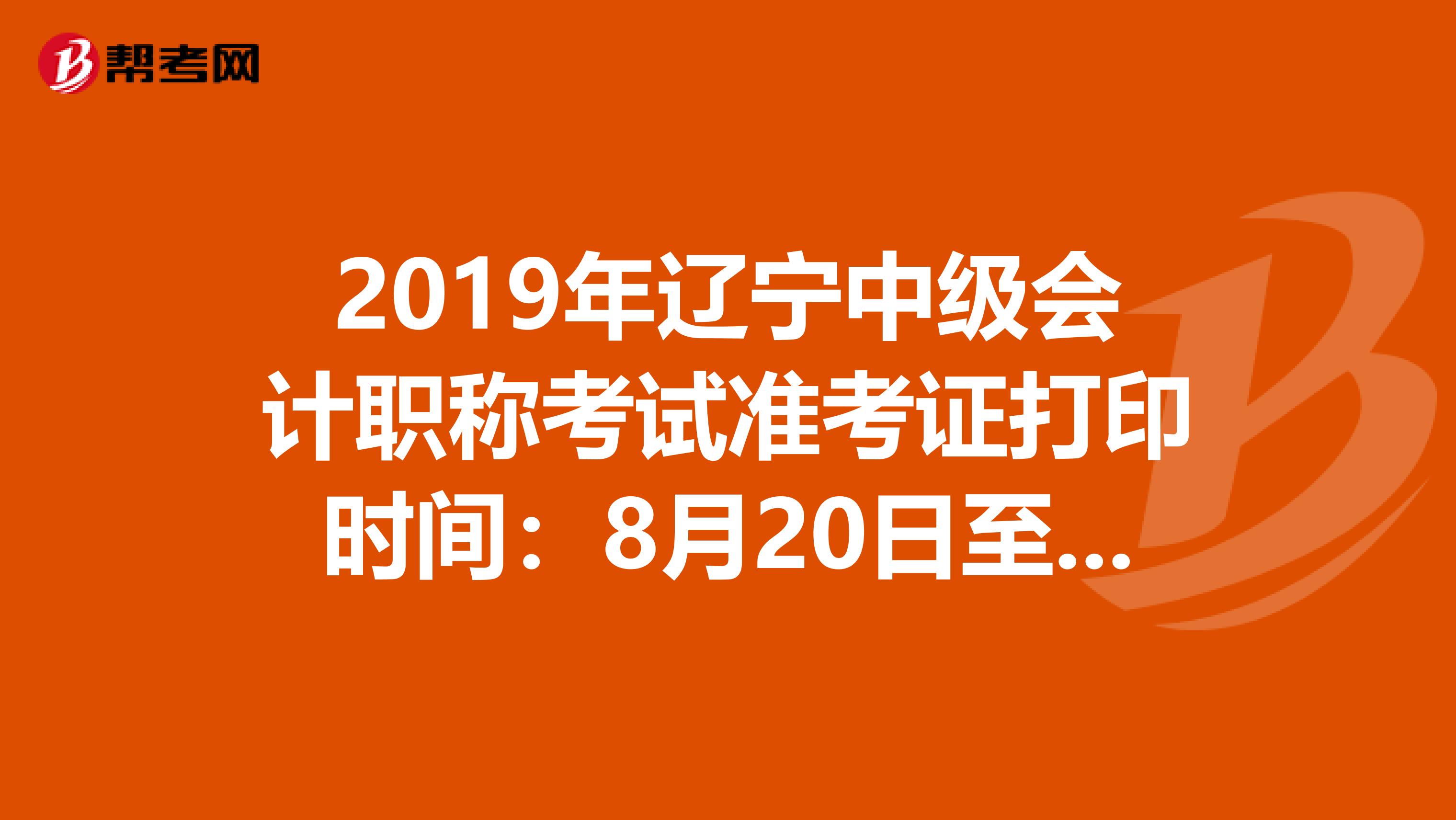 2019年辽宁中级会计职称考试准考证打印时间：8月20日至9月4日