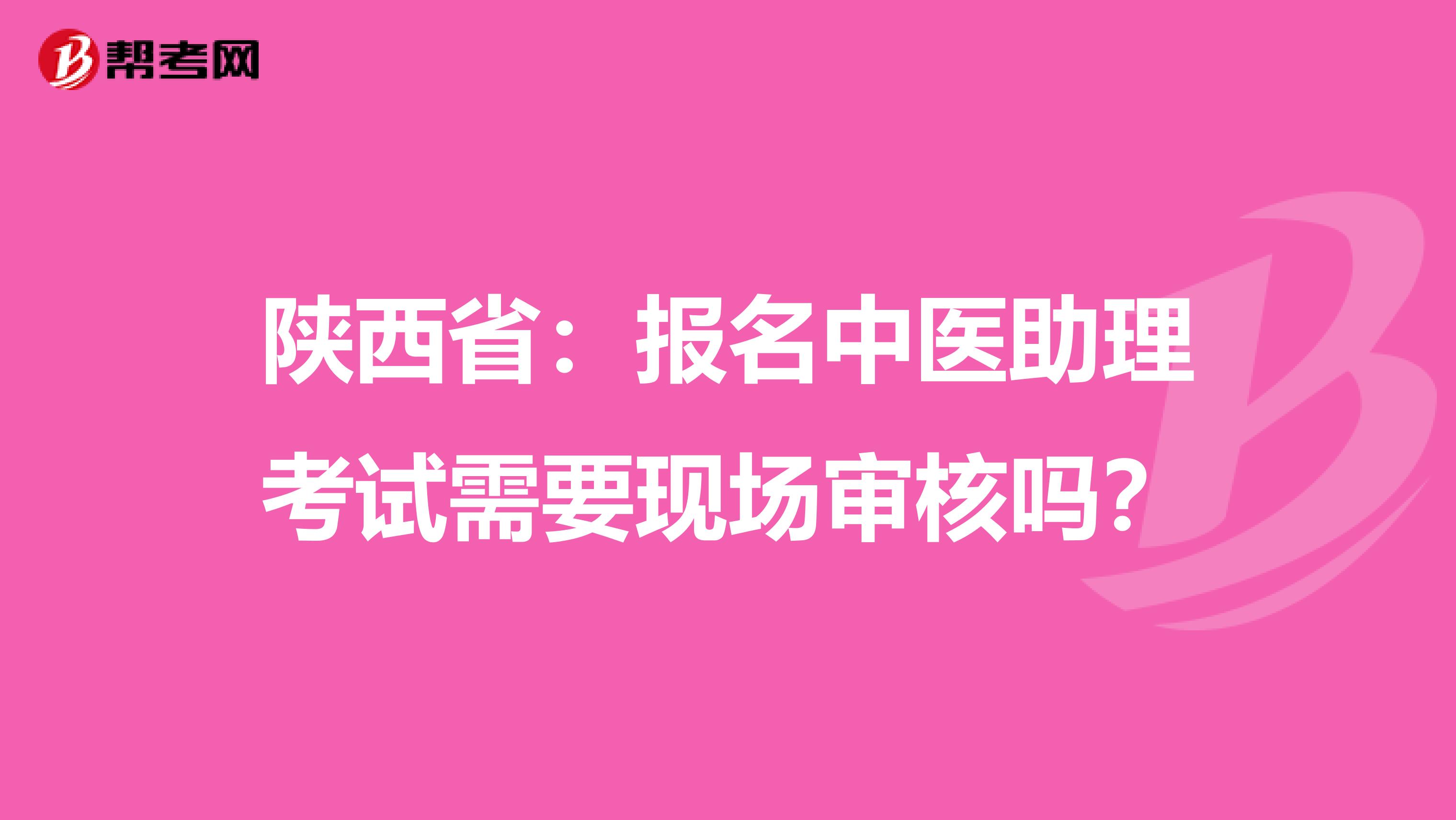 陕西省：报名中医助理考试需要现场审核吗？