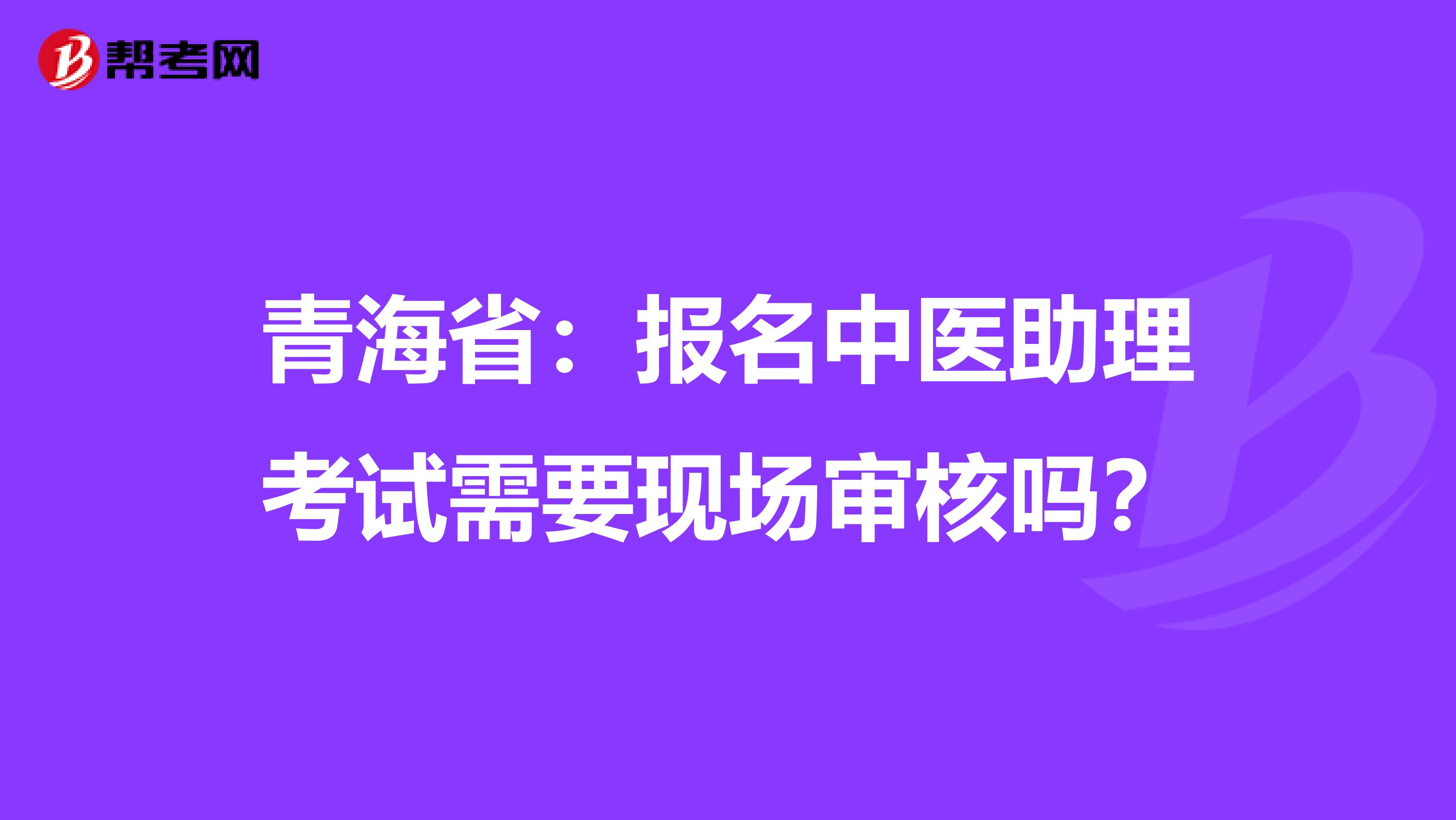 青海省：报名中医助理考试需要现场审核吗？