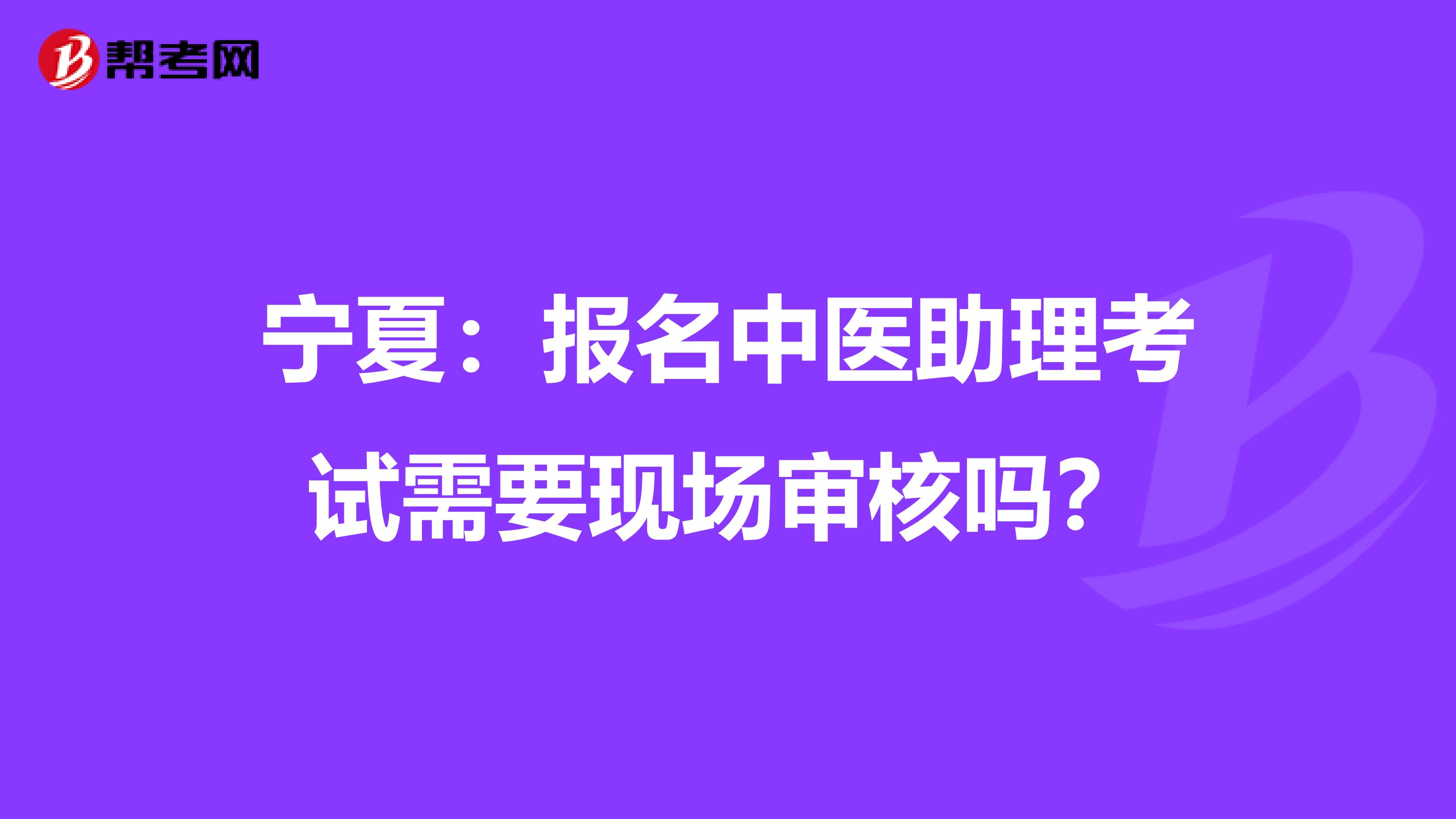 宁夏：报名中医助理考试需要现场审核吗？