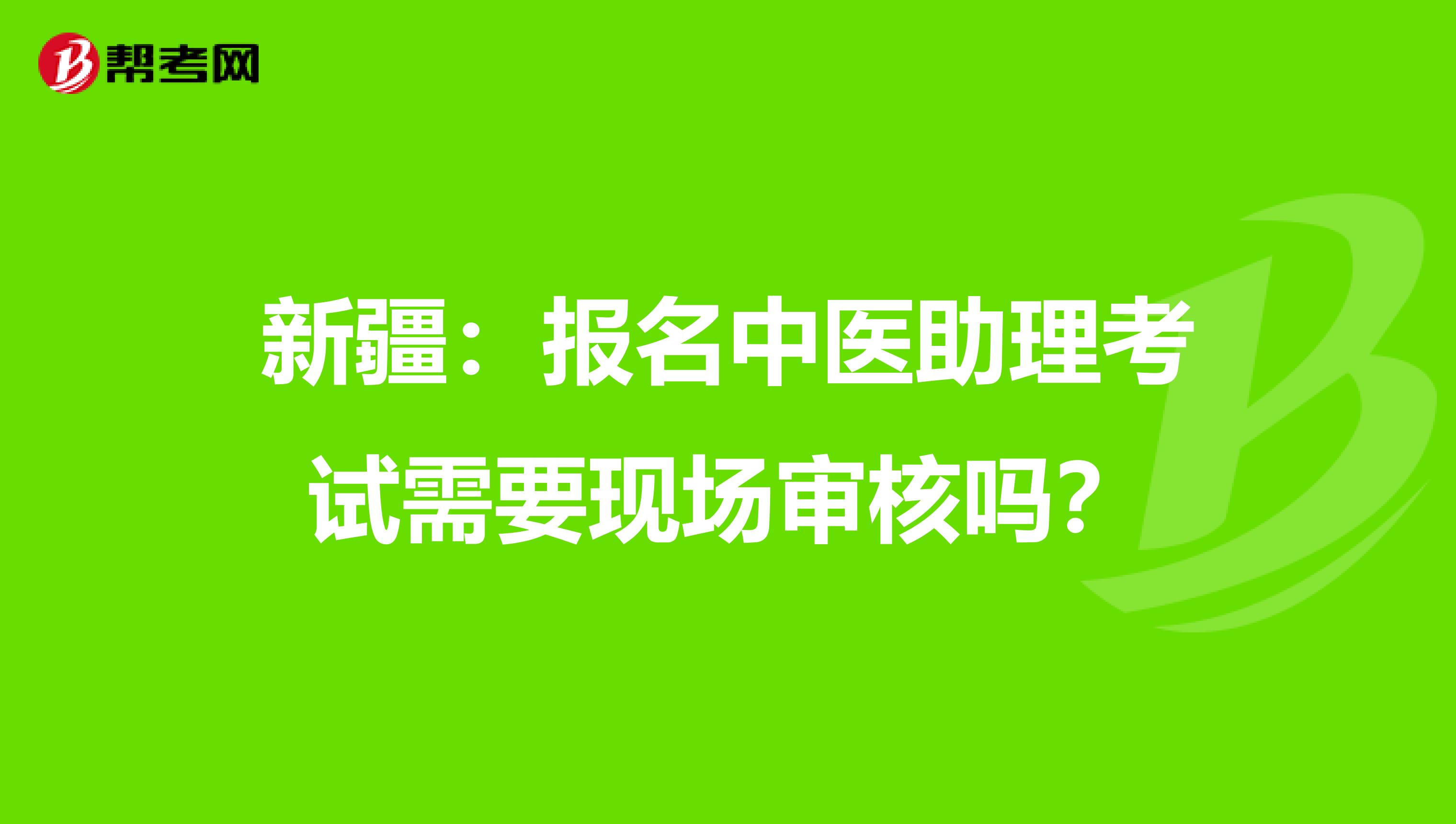 新疆：报名中医助理考试需要现场审核吗？