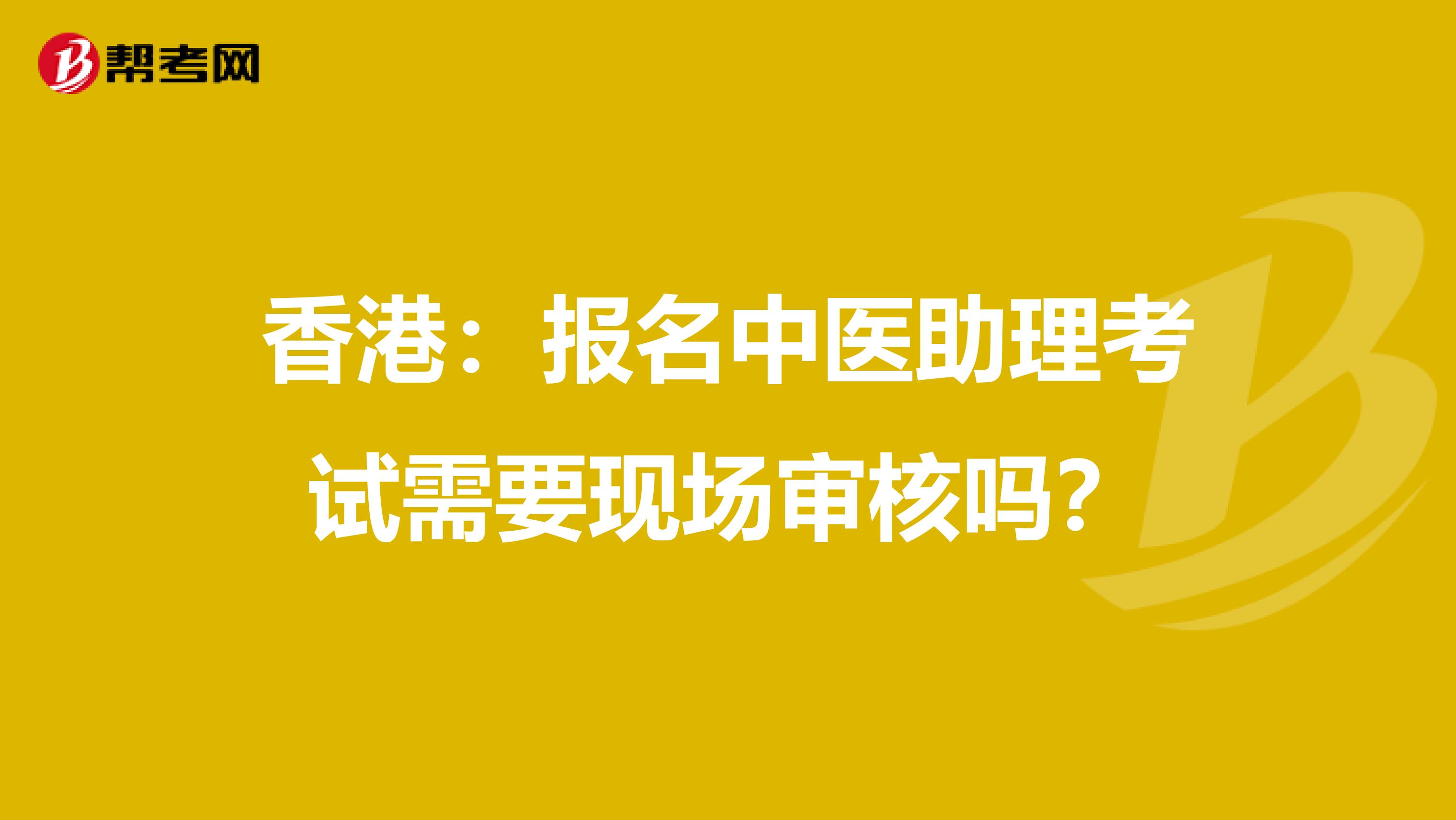 香港：报名中医助理考试需要现场审核吗？